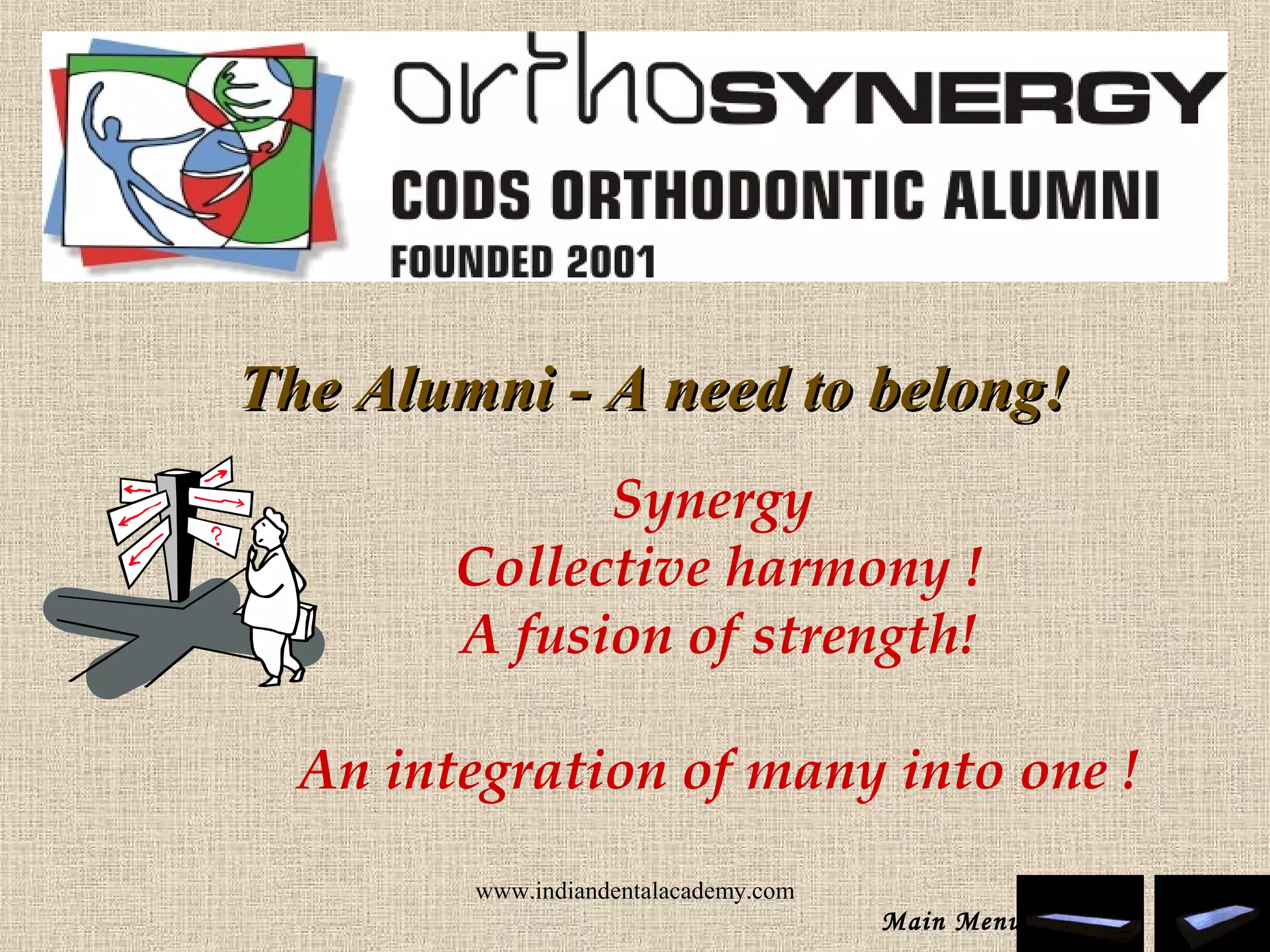 Synergy
Collective harmony !
A fusion of strength!
An integration of many into one !
The Alumni - A need to belong!The Alumni - A need to belong!
Main Menu
www.indiandentalacademy.com
 
