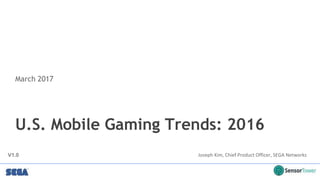 U.S. Mobile Gaming Trends: 2016
March 2017
Joseph Kim, Chief Product Officer, SEGA NetworksV1.0
 