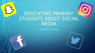 EDUCATING PRIMARY
STUDENTS ABOUT SOCIAL
MEDIA
BY BRADY TROTMAN
 