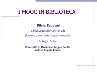I MOOC IN BIBLIOTECA
Silvia Segatori
silvia.segatori@unimore.it
Biblioteca Universitaria Interdipartimentale
Di Reggio Emilia
Università di Modena e Reggio Emilia
sede di Reggio Emilia
 