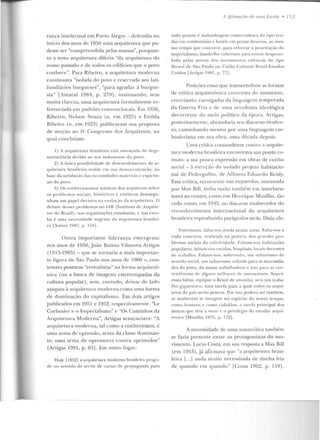 rança intelectual em Porto Alegre- defendia no
início dos anos de 1950 uma arquite tura que pu-
desse ser "compreendida pelas massas", porquan-
to a nova arquitewra diferia "da arquitetura do
nosso passado e de lodos os edifícios que o povo
conhece". Para Ribeiro, a arquitetura moden1a
continuava "isolada do povo c reservada aos lati-
fundiários burgueses", "para agradar à burgue-
sia" [Amaral 1984, p. 2791, insinuando, sem
mui1a clareza, uma arquitetura rormalmente re-
ferenciada em padrões convcnciouais. F.m 1956,
Ribeiro, Nelson Souza (n. em 1925) e Enilda
Ribeiro (n. em 1923) publicavam sua proposta
de moção ao IV Congresso dos Arquitetos, na
qual concluíam:
1) A arquitetura brasileira está ameaçada de dege-
nerescência devido ao seu isolan1e11to do povo.
2) A ún ica possibilidade de d csenvoh·ilnento da a r-
quitetu ra brasi leira 1·csidc em sua dcnwnatização, na
base ela satisfação das necessidades materiais c cspiritn-
ais d o povo.
~) Os con h ~c:imen tos teóricos dos a1·qnitcros sobre
os problemas sociais, h istóricos 1:' e.~téticos desempe-
nham um papel decisivo na evolu(ão ela arquitetura. O
d ebate desses p1·oblemas n o IAB (l nstilnto de Arquite-
tos do Brasil), nas organ izações estudantis, c nas esco-
las é uma uecessidacle urgente da ;.~ rqni t c-tnnt brasilei-
ra [XaYie1· 1987, p. 154].
Outra importante liderança emergente
nos anos de 1950,João Batista Vi lanova Artigas
(1915-1985)- que se tornaria a mais importan-
te figura de São Paulo nos anos de 1960 - , con-
testava posturas "revivalistas" n<-~ forma arq uiletô-
nica (ou a busca de imagens estereotipadas da
cultura popular) , sem, contudo, deixar de l ado
ataques ü arquitetura modernr~ como uma forma
de dominação do capitalismo. Em dois artigos
puhlicarlos e m 1951 e 1952, respectivamente, "Le
Corbusier e o Imperialismo" e "Os Caminhos da
Arqttiletura Moderna", Artigas sentenciava: ''A
arquitetura morlerna, tal como a conhecemos, é
nma arma de opressão, arma da classe dominan-
te; uma arma de opressores contra oprimidos"
rArtigas 1981, p. 63]. Em outro lugar:
Hoje f1952] a arquitetura moderna bt·asile il·a pmgri-
de no 'eu tido de servir ele can at. ele propaganda para
11 l l}irmaçéio de 11 ma Escola • J 73
tudo quanto f- malandragem comercialcsca do tipo ven-
das em condomínio c hotéis e m praias dt>st'rt.as, ao mes-
1110 tempo que con corre, para reforçar a penetração do
impct·ialismo, dando-lhe cobcnun1 para entra1· despcl·cc-
bido pelas ponas d os movimen tos culturais do ti po
Bic-nal de São Paulo o u União Cultural Brasil-Estad os
Unidos [Anigas 19RI , p. 77] .
Posições essas que transcendiam as formas
de crítica arquitetônica conentes do momento,
<:ntrclaulo, carregadas ela linguagem temperada
da Guerra Fria c ele lllTla ortodoxia ideológica
decorrente do m eio político da época. Artigas,
posteriormente, abrandaria seu discurso virulen-
to, caminhando m esmo por uma linguagem cor-
busieriana em sua obra, uma década depois.
Uma crítica coutundcnte contra a arquite-
tura moderna brasileira encontrava um ponto co-
mum: a sua pouca expressão em obras de cunho
social - à exrcção elo isolado projeto habitacio-
nal de Pedregulho , rlt' Al"fonso Eduardo Reidy.
Essa crítica, n;corrente nas esquerdas, atazanada
por Max Rill, tinha vazão também c>m interlocu-
tores ao centro, como em Henrique Mindlin, tão
cedo como, em 1945, uo discurso enaltecedor do
reconhecimento internacional da arquitetura
brasileira reproduzido rarágrafos atrás. Dizia de:
F.n trerantn, falta-nos ainda muita coisa. falta-nos a
visão concreta, re<~ l izad a ua p1·<'í ti c<~, rios grandc-s pro-
blemas sociais ela colet ividarle. Faltam-nos habitações
populares, falta ut-uos escolas, hospitais, loc<1 is clec~ ntcs
de trabalho. Faltam-nos, ~ohrctu do , um urba n ismo de
sen tido soei<~ L um urbanismo voltado para as ncccssida-
dC's do pm·o, da massa trabalhadora e mio paJ a as con-
veniê ncias de al g uu~ 111 ilhares d e a u tomóveis. Sup1 i1·
essas faltas, equipar o Brasil de amanhi"t, st-"rú tllll traba-
lho giga ntesco, uma tarefa para a qual todos os a rq ui-
te tos do país serão po ucos. Po1· isso poderá ser também ,
se soube rem si:' int C'grar no espírito elo nosso tempo.
CO IIIO ho1nens e como cidadüos, ;1 t:~rcfa principal rlos
moços que têm a sorte e o privilé-gio de estudar arf]ni-
tcrura [Mindlin 1975. p. 172].
A necessidade de uma autocrítica também
se fazia presente en trc os protagonistas elo mo-
vimento. Lucio Costa, em sua resposta a Max Bill
(em 1953), já afirmava que "a arqniremra brasi-
leira [...] anda muito necessitarla de d ucha fria
d e quando em quando" LCosta 1962, p. 159].
 