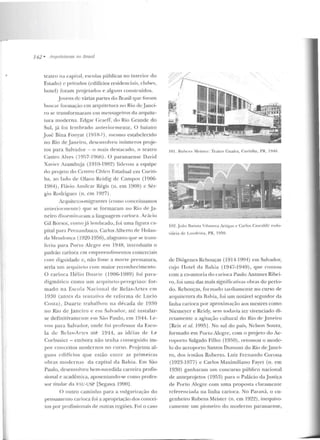 ----
742 • A rr;ui/('1/1 ms l/O !Jrasil
teatro na capital, escolas públicas no interior do
Estado) I' privac!os (cdificios resicle nriais, clulws,
hotel) foram projetados e alguns construídos.
.Jove ns de várias partes do Rrasil qnc foram
busc.u· formação em arquitetura no Rio deJam;i-
ro se transformaram e m me nsageiros da arquite-
tura moderna. Edgar (:raefT, do Riu Grande do
Sul, jú foi lembrado anterio rmente. O baiano
Jusl: Bina Fonyat (191 H-?), n1esmo estabelecielo
no Rio de J ane iro, d e:;euvolveu inúmeros proje-
tos para Salvador - o mais destacado, o teatro
Castro Alves (1 qs7- I9Gu) . O paranaense David
Xavie r Azambuja (1910-19H2) lide rou a equipe
do projeto do Ccnrro Cívico Estadual em Curiti-
ba, ao lado de O lavo Rcidig de Campos (1906-
1984), Flávio Amilcar Régis (n. em 1908) c Sér-
gio Rodrigues (n. em 1927).
Arquitctos-rnigrantes (como conceituamos
anLe rionnente) que se forma ram no Rio de Ja-
neiro rlisst:>minaram a linguagem carioca. Acácia
Gil Borsoi, como já lembrado, foi uma fig ura c::~­
pir.al par::~ Pernambuco. Carlos A!berro rlc Holan-
da Mendonça (1920-l V56), al::~goano qut> se trans-
feriu para Porto Alegre em 1948, introduziu o
padrão carioca e m empreendimento:; comerciais
rom dig-nidade c, não fosse a morte prematura,
seria um arquilt>lo com maior reconhecimento.
O carioca IIélio Dllartc (I 906-1989) foi p ara-
di?;mático como um arquite to-peregrino: for-
mado na Escol(l Nac ional ele Belas-Artes e m
1930 (antes d a tenlal iva de reforma de Lucia
Costa), D uartc t.raha1hou na d écada de 19::10
no Rio d e .Jane iro e em Salvarlor, até instalar-
se definitivam en le e m São Paulo, em ·1944. Le-
vou para Salvador, onde fo i pro ressor da F.sco-
la de Rl·l:-1s-Ancs até 1914, as id(:ias de Le
Corbusier - embora não tenha co nseg-uido im-
por conceitos modernos no curso. Projetou al-
gulls cc!ifícios que estão entre as primeiras
obras m odernas da capital da Bah ia. Em São
Paulo, desenvolveu bem-sucedida carreira profis-
:;ional e acadêmica, aposentando-se como profes-
sor titular d ::1 FJU-USP [Segawa 1990 1.
O outro caminho para a vulgarização do
pensamen Lo carioca foi a apropriação dos concei-
tos por profissionais de outras regiões. Fo i o caso
101. Rubens Meistcr: Teatro Guaíra, C:u ritiba , PR, 1941-.
~;w~~ .~~:;~--~&~tk:~~,..{~~-,;~..;..; :4ffu,;~~~~!4~;·
102. Jo~o Ralista VilaHoYa Anigas e Carlos C:ascaldi: rodo-
viária de l.o11d rina, PR, 1tl50.
de Diógenes Rebouças (1914-1 991 ) em Salvador,
cujo TTotel rla Bahia (1947-1949), qne con to u
com a co-a11Loria do n 1rioca Paulo Antunes Ribe i-
ro, foi uma das mais significativas obras do perío-
do. Rebouças, formado tan.liamen te n o curso rle
arquitetura da Bahia, foi um notável seguidor da
linha carioca por aproximação aos mestres como
Niemeycr e Reidy, sem todavia ter vivenciado d i-
re tamen te a agitação cultural do Rio d e Janeiro
[Reis el al. 1995] . No sul do país, Nelson Souza,
formado e m Porto Alegre, com o projeto do Ae-
roporto Salgado Filho (1950), retomou o mode-
lo do aeroporto Santos Dumont do Rio ele Janei-
ro, dos irmãos Roberto. Luiz Fernando Carona
(1923-1977) c Carlos Maximiliano Fayet (n. em
1930) ganharam um concurso púhlico nacional
de anteprojetos (1953) para o Palácio da j ustiça
de Porto Alegre com uma proposta clarameu tc
referenciada n a linha carioca. No Paraná, o en-
genheiro Rubens Meister (n . em 1922), inequivo-
cam ente um pioneiro do moderno paranaense,
 