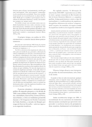 lançar-se para a frente, incessantemente, movido por
uma "preocupação". Essa "pré-ocupação" compartilha-
ria da consciência da necessidade. Nu m certo senlido,
elaj;j assinala um encaminhamento no plano da liber-
dad e. Desde que se considere a preocupação como re-
sull<tnte d e dimensões históricas c sociais, ela transfor-
rna o projeto em "projeto social".
Na medida c·m f[ll<' 1111l él soriPdadc ITilliza suas con-
dições hum aníst icas de viver, então o desenlw se mani-
festa mais preciso e dinâmico em seu significado. Vale
dizer que através d o desenho podemos idenLificar o pro-
jeto social. E com ele enconr.rarem os a linguagem ade-
quada para conduzir a emancipação humana rMotta
1975, p. :!9J.
O próprio Anig-as, em análise de HJ74,
circunscreveu o contexto inicial desses posicio-
namentos:
Os anos q u e antecederam 1962 roram de intensa
<ttivielack elos <~ rquitetos brasileirosjunto à Un i ~n Inter-
nacional de Arqu itetos I ..j
Na Uli a couviveucia dos arquitetos de LOdas as ua-
ç.ôes, para um mundo de paz, pretend e a valorização da
cultura arquitetônica de c:ada país, a dcscolonizaçiio des-
ta~ c ul t.llld~. A ui ~tlibui~:ão entre torht' <L~ culturas das
melhores conquistas da técn ica universal ;1 pa•· do respc~i­
to e reconhecimento à história de cada uma delas. [...]
A d cscolonização na arqu itetura não se faz pela
proihiç.ão da importação de modelos de solução de pro-
bl emas estético-construtivos. Mas prin cipalmente pela
descolonização da consciência dos arquitetos dentro da
cultura em que trabalham . Por isso são importantes as
escolas de arquitetura nacionais. A elas cabe educar os
arqttit.ctos na direção de c.onhecr.rem a fundo as ques-
IÓes d e suas p~t!ri as para versan·u1-nas eles mesll)oS l...j
A posição colonizada fllle se caracteriza pelo "não sabe-
mos" atribui a outros setores da cultura responsabilida-
d es nossas. Entretan to o pior dessa ati tude é que com
ela também se atribui a estrangeiros na constante pro-
cura de liderança metropolitana, co1no se constata nas
declarações sobre a crise da arquitellrra brasileira e tan-
tas outras rArtigas 1977, p. ::141 .
É preciso relembrar o delicado quadro
político do segundo pós-guerra e da década de
1050, como moldura d essa rellexão- imperialis-
mo, colonialismo, Guerra Fria, Cortina de Ferro,
macarthismo, a crítica ao estalinismo promovida
durante o XX Congresso do Partido Comunista
da União Soviética, a invasão da H ungria por
tropas do Exército Vermelho - tudo isso esgar~:a­
va as esquerdas brasileiras.
A Ajirmaçâo de 1111/tl I /ei;enJ0 /1 ia • 715
No capítulo anterior, "A Afirmação de
urna Escola 1943-1960", reportamo-nos ao deba-
te entre o grupo comunista do Rio Grande do
Sul (à frcutc Demétrio Ribeiro) c o arquiteto
paulista. Artigas posicionava-se contra o tipo de
uacionalisrno c o tradicioualismo da arquitetura
dos gaúchos, defensores d e estéticas "compreen-
síveis" ao povo. Ao contr~trio, ele seguiu a senda
da arquitetnra moderna da vanguarda ocidental:
Assumi posiçcies próximas rla arquite tura rhamarla
r:1cionalist:1 , on post erior mente cha mada "cn rhusie ri;J-
na ", lll<t~ fá: isso con1 espíri lu u íticu, 111 eu própri o, sa-
ht>ndo f[llf> t>ssas posi(Ôt>s er<~rn j;í nri11ndas de u rna vi-
são de mun do das quais homens como CorbHsier, que
as fundamentavam, não podiam participar. Essas foram,
rra sua e~sê11cia, originc-1<1:-ts de lllllél corrc~ptcio ."iociali s-
la do mundo, buscadas nos primórdios do socialismo
11a U11i;tu Suviéti c:~, e se tTisLali L~u-an.t L Uill as inllTjJJT-
taçôes pessoais de uma porção de gente que se aprcscn-
t<tva 11<1 ilcman h<t, 11<1 Fr<tnc;a- n<-10 nos Estados Unidos
- corno 1 . .. 1 pessoas t)lle lurava111 contra as opressrws
dt>ntro do seu próprio país, e ofereciam isso ao seu
povo, acima ele tudo, a casa populnr, como um mo men-
to de art.c moderna.
Foi com essa compreensão, já com uma comp•·een-
são de que nao era aí que estavam os idc<Jis do povo
brasileiro, mas nos idcai.s ele li be rtação nacional, de
lnT:1 conTra os poderes rnuito maiores que nos opri mi-
am, toi dentro desse caos que pude con str uir minha
vis;lo ele arquiTeTura [Arrigas llJRHh, p . 94].
Vilanova Artigas abraçou uma interpreta-
ção peculiar do intcrnacionalismo, sob a leitu-
ra d e Le nin:
E quando se fala em estilo internacional. qualquer
comunista. como cu n aquele tempo, logo sabia que o
sentido da intemacionalidade era de origem p roletári<l.
universal. Q ue r dizer, universal fJelo conteúdo, nacional
{llilafm·uut. U ma arrptitet.ura intern<Jcio nal seria aquela
que servisse ao total ela humanidade e tivesse suas lor-
lllas 1Laciouais cobrindo a i111ernacionalidatlc tla int.en-
ção. Essa relação entre forma c conteúdo é tipicamen-
te do pensa.mc:nt.o d essa época e , partiCltlarmente, d e
Lenin [Arligas 1989, p. 601.
Assim reconheceria Anigas em 1981. A
reconstituição do seu raciocínio em momentos
diversos mostra correlações que permitem com-
preender a coerência interna do pensamen to
desse arquiteto, fundamental na formulação de
 