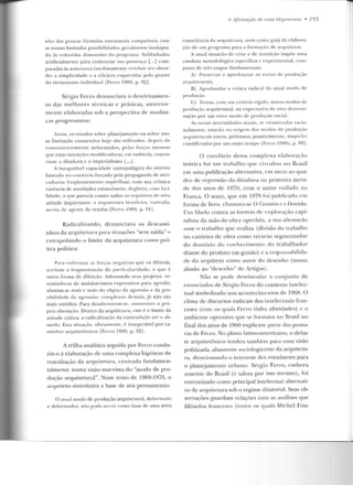 nho d as poucas fó rmulas estruturais compatíveis com
as nossas limitadas possibilidad es, geralmente inadapta-
d o às reduzidas dimensões elo programa. Sublin hadas
artificialmente para evidenciar sua presença [...] com-
paradas às anteriores imediatamente revelam seu absur-
do: a simplicidade c a efi cácia esquecidas pelo prazer
do virtuosismo individual [Ferro l 980, p. 92].
Sérgio Ferro d enun ciava o desvirtuamen-
to das melhores r.écnicas e práticas, anterior-
me nte elaboradas sob a perspectiva de mudan-
ças progressistas:
Assim , os esLUclos sobre planejamento ou sobre nos-
sa li mitação construtiva h~jc são utilizados, depois de
conven icn 1c men te deformados, pelas forças mesmas
que estas in tenções modificadoras, em essência, contra-
riam: a ditadura c o imperialismo L...] .
A in esgotável capacidade antropofúgica elo sistema
baseado no comércio forçado pela propaganda de mcr-
cado,·ias freqüentemente supérfluas, com sua crônica
carência ele novidades cstirnulames, clegllltill, com faci-
lidade, o qu e parecia conter todo~ os req uisi tos de urna
atitude inquietante: a arquitetura brasilcil·n, castraria,
serviu de agente de vendas [Ferro 1980, p. Yll.
Radicalizando, d enunciava os d escami-
nhos da arquitetura para situações "sem saída" -
extrapolando o limite da arquitetura corno prá-
tica política:
Para enfrentar a~ fon,:a> negativas que os clilucm,
aceitam a fragmentação d a particularidade, o que é
outra forma de diluição. Adensando seus projetos, re-
vestindo-os d e malabarismos expressivos para agredir,
afastam-se mais e mais do objeto da agressão e da pos-
sibilidade da agressão: com pl exos demais, já não são
mais ouvidos. Para de,alienarcm-sc, au me ntam a pró-
pria alienação. Dentro da arquitetura, este é o limite da
ati tude crítica : a radicalização da con tnHlição ató o ab-
surdo. Esta situação, obviamente, é insuperável porca-
minhos arquitetônicos [Ft:rro 1980, p. 921.
A trilha analítica seguida por Ferro condu-
ziu-o à elaboração de uma complexa hipótese de
reavaliação da arquitetura, centrada f'undamen-
talmen re numa visão marxista do "modo de pro-
dução arquitetura!". Num texto de 1969-1970, o
arquiteto sintetizava a base de seu pensarnenlo:
O atual modo de produção arquitetura!, d eformado
e deformador, nilo podeservir como base de uma nova
.A Afirmação de uma 1-Iew.>monia • 755
consciência da arquitet.ura, ne m como gu ia da elabora-
ção d e um programa para a for maç;o d e arquitetos.
A atual situação ele crise e de transição impõe uma
conduta metodológica específica c experimental, colll-
posta de três e t.apas fundamentais:
A) Preservar e aper kiçoar os me ios d e produção
arquitcturais.
B) Aprofundar a crítica I·adical do atual modo de
produção.
C) Tentar, com um critério rígido, novos modos d e
produç~o arquitetura!, na expectativa de nma determi-
nação por um uovo Illodo de produção social.
/s novas necessidades a tuais, se examin<u las racio-
nalmente, estarão na o rigem dos mod os ele produção
arqu itetura is novos, próximos. possivelmente, daq ueles
considerados por um outro tempo [Ferro 1980a, p. 991.
O corolário dessa complexa elaboração
teórica foi um trabalho que circulou no Brasil
ern uma publicação alternativa, em meio ao qua-
dro ele repressão da ditadura na primeira meta-
de dos anos de J 970, com o autor exilado n a
França. O texto, que em 1979 foi publicado em
forma de livro, cham ava-se O Canteiro e n Desenho.
U m libelo contra as formas de exploração capi-
talisla ela mão-de-obra operária, a sua alicnaç~LO
a nte o trabalho que realiza (divisão do trabalho
no canteiro de obra como recurso segmentador
d o d omín io do conh ecimento do trabalh ador
diante do produto em gesLào) e a responsabiLida-
de do arquiteto corno amor do desenho (numa
alusão ao "desenho" de Artigas).
Não se pode desvincular o conjunto de
enunciados de Sérgio Ferro do contexto intelec-
tual simbolizado n os acontecimentos de 1968. O
clima de discursos radicais dos inLelectuais fnm-
ceses (com os quais Ferro tinha afinidades) c o
ambien te opressivo que se formava n o Rrasil no
final dos anos de 1960 explicam parte elas postu-
ras de Ferro. No plano latino-americano, o deba-
te arquitetônico tendeu também para uma visão
polilizacla, allamente sociologizante da arquitetu-
ra, direcionando o interesse elos estudantes para
o plan~jamento urbano. Sérgio Ferro, embora
auscn te do Brasil (e talvez por isso m esmo), foi
entronizado corno principal intelectual alternati-
vo da arquilelura sob o regime ditatorial. Suas ob-
servações guardam relações com as análises que
filósofos fnwccses (entre os quais Michel Fou-
 