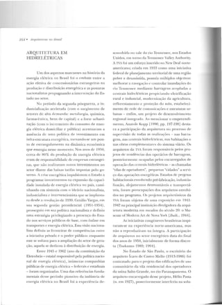 164 • Arquileluras 1/U /Jrasil
ARQUITETURA EM
HIDRELÉTRICAS
Um dos aspectos marcantes na história da
ene rgia elétrica no Brasil foi o e mbate entre a
ação efetiva de concessionárias estrangeiras na
produçào c distribuiçáo energética e as posturas
n:-tcionalistas propugnando a intervenção doEs-
tado no setor.
No período da segunda pós-guerra, a in-
d ustrialização acelerada (com o surgimento ele
setores de alta demanda: metalurgia, química,
fannacêntica, bens de capital) e a forte urbani-
zação (com o incremento do consumo de ener-
gia elétrica domiciliar e pública) acentuaram a
ausência de 11ma política de investimento em
infra-estrutura encrg(:tica, tornando-se um pon-
to de. estrangulamento na dinàmica ecouômica
que em ergia nesse morncnto. Nos anos de 19!10,
cerca de~ 80% da produção de energia elétrica
eram ele responsabilidade de empresas estrangei-
ras, que não realizavam novos investimentos no
setor diante das haixas t<~rifas impostas pelo go-
wrno. A crise energética impulsionou o Estado a
programar invcsrimentos na expansão da capaci-
dade instalada de energia elétrica no país, cami-
nhando em sintonia com o ideário nacionalista,
industrialista. <' intervencionista que se im planta-
ra rlesrle a revolução de 1930. Getúlio Vargas, e-m
sua seg unda gestão presidencial (1951 -1954),
prossq~uiu e-m sua política nacionalista e definiu
uma estratégia privilegiando a presença do Esta-
do nos serviços públicos de base, com ên fase ern
transportes e energia elétrica. Essa visão naciona-
lista definiu as fronteiras de competências entre
a iniciativa privada e o poder público: enquanto
este se voltava para a ampliação do setor de gera-
ção, aquela se dedicou à distribuição de energia.
Enu·e 1945 e 1962 (ano da constituição da
Eletrobrás- estatal responsável pela política nacio-
nal de energia elétrica), inúmeras companhias
públicas de energia elétrica - reclerais e estaduais
- foram organizadas. Uma das referências funda-
mentais desse período pioneiro da indústria ele
ene rgia elétrica no Brasil foi a experiência de-
senvolvida no vale do rio Tennessce, nos Estados
Unidos, em torno da Tennessee Valley Authority.
A TVA foi um esforço inserido no New Deal norte-
americano; criada em 1933 como uma iniciaLiva
federal de planejamento territorial de uma região
pobre e desassistida, possuía múltiplos ol ~crivos:
Inclhorar a navegação c controlar inundações do
rio Tcuuesscc mediante barragens acopladas a
centrais hidrelétricas propiciando eletrificação
rural e industrial, modernização da agricultura,
refl orestameuto c proteção do solo, estabeleci-
mento de rede de com unicações e estruturas ur-
h<mas- enfim, um projclo de desenvolvimento
regional integrado. /o mencionar o ernprecncli-
men Lo, Anatole Kopp [1990, pp. 197-l 98] desta-
ca a participação ela arquitetura no processo ele
supervisão de todas as realiz<Jções- u as barra-
gens, nas ccn trais h idrelétrícas, nas habitações e
nas obras complementares elo sistema viário. O s
arquitetos da TVA formn responsáveis pelos pro-
jetos de resiclênci<1s dos opcr~tri os de barragens,
posteriormente ocupad:-ts pelos e ncarregados de
operação das centrais hidrelétricas- as chamadas
"vilas ele oper;.~dores", pequenas "cidades" a servi-
ço das operaçôes energéticas. Eswdos de pr~jetos
habitacionais envolvendo pré-fabricação, incluslria-
lizaç~to, alojamentos rlesmontáveis c transportá-
veis, foram preocupações dos arquitetos e nvolvi-
dos no programa. Os prqjctos arquitetônicos da
TVA foram objetos de uma exposição em 1941-
1942 na priucipai instituição div1.1 lgadora da arqui-
tetura moderna em meados do século 20: o Mu-
scum of Modcrn Arl. ele Nova York [Built... 19441 .
As iniciativas congê neres brasileiras inspi-
raram-se na experiê ncia norte-americana, mas
não a reproduziram na íntegra. A participação
de arquitetos rw setor energético data do final
dos anos de 1950, inicialmeutc de fo rma d iscre-
ta (Tsukumo 1989; 1994j.
No Estado ele São Paulo, o escritório do
arquiteto Ícaro de Castro Mello (1913-1986) foi
contratado para o proj eto das edificações de uso
comunitário da vila residencial dos operadores
da usina Salto Grande, no rio Paranapanema. O
arquiteto e ncarregado desse projeto, Hélio Pasta
(n. em 1927), posteriormente interferiu na solu-
 