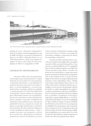 172 • Arqnilelnms 110 lJmsil
l~ I. Vital P('ssoa de Melo" Reginaldo Estev<'s: estaç:tv Caval<·íro, met.rb do Recife, PE. lJil'>.
pol it<tuo de 1rcns- c da estaç?iu rodumetroferro-
viária de Contagem (ambas inauguradas nos anos
de 1080). Em Recife, os arquiteLOs Viwll'cssoa ele
Melo (n. em l9~fi) t> Reginalclo Estevcs (n. em
1930) desenvolveram o pn~jel o das estaçôcs Co-
queiral <: Cavaleiro, para a linha do trem metm-
politano da Melrorcc, inaugurada em 19RG.
CENTRAIS DE ABASTECIMENTO
Os anos ele 19(-iO conheceram uma crescen-
te preocupa(ão governamental quanto à regula-
mentação dos mecanismos de armazenamento,
conservação, clistribuiçào t> comercialização de
produtos alimentares perecíveis e- de origem ve-
gelal -os ltortifrutig-ranjeiros - , em husr<t da ga-
rantia de fluxos regulares, padrões de qualidade
e controle de preços. Na visão cksenvolvimentis-
ta do período, o governo adotou um sln.~an gran-
dioso: "Brasil terá o tamanho de st1a agrícullllra".
E~trultJrou-se um sistema envolvendo agentes fe-
derais, estaduais e municipais. O Ministério da
Agricultura rC'sponsahilizou-se por uma parcela
ponderável do sistema, atuando no controle dos
preços, na estocagem ele alimentos e na distribui-
ção de produtos. Na es~era estadual, criaram-se as
cent1ais estaduais ele abastecimento- CEASA.-
grandes estruturas com instalaçúcs e serYiços
para recebime nto c distribuição ele hortifruti-
granjeiros por atacado, localizadas nos centros
nrbauos maiores. i ciistrihuição va rejista (tendo
como fornecedora as CEASAs) era e ncargo dos
municípios, mediante a ot-gan izaçüo ele merca-
dos municipais c feiras-livres.
Nos anos de- 1970, inúmeras CEASAs e mer-
carlos mtmicip<tis foram implantados nas e<tpitais
c grand!"s ridatles, na esteira dessa polílica. A em-
presa ele consultoria IIidroserviu: foi responsável
pelas CF.iSAs ele algumas capitais, como Belo Ho-
rizonte, fortaleza, .João Pessoa e Curitiba. Do
ponto rle vista uquitctôníco, o mais interessanle
pn~eto de central de abastecinu:nto foi desenvol-
vido no Riu Grande elo Sul. A CEASA de Porto
Alegre foi um minucioso projeto elaborado pelos
arquitetos Carlos Maximiliano Fayct, Cláudio
Luiz AraCuo, Carlos Eduardo Dias Contas (n. em
194~) eJosé Américo Caudcnzi. Situada num es-
tratégico cntrone<tmento elas principais rodovias
do Esraclo na região metropolitana da r;:tpital, o
complexo desenvolve-se numa área ele tiO 000 rn~.
Para a resolução dos grandes vãos livres exigidos
para os pavilhões, os arquitetos couvocaram o
engenheiro uruguaio Eláclio Dicste (n. em 1917),
respons;lvel pelo cálculo e execução das abóbadas
de tijolo armarlo ele dupla curvaLu ra. (PaviIhão
dos Produtores, vãos de 25,4 m) ou autoportan-
tes (Pavilhão dos Comerciantes, v<ios centrais de
20 111 e balanços de 5 m). A experiência ela Ceasa
dt':' Porto Alegre serviu de referência para o Minis-
tério da Agricultura para outras obras. As C:~~ASAs
de Maceió c Rio deJaneiro também adotaram os
sistemas ele cobertura projetados por Dieste.
 