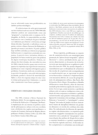 784 • A rqui/eturas 11() Brasil
luar-se sobret.udo como uma problemática no
âmbito pulílico-ideológico.
O reducionismo da ação governamental
na área habitacional nos anos de 1970-1 980 difi-
cilmente poderia ser caract.erizado como um
"programa": a trajetória entre o conju nto de Pe-
dregulho, rle Reidy, üs casas-embriões servidas
basicamente com a instalação da pane h idráuli-
ca{; suficiente para ilustrar o retrocesso ao longo
dessas décadas. Superado o radicalismo entre as
partes, exl into o Banco Nacion;tl da Habitação, a
questão permanece e m aberto. O pod er público
hoje rambém assimilou as críticas aos programas
h abitaciouais e à arquiletu ra praticada nos con-
j untos. A parccri;-~ e ntre iniciativas ofi ciais e a
população de baixa re nda faz pane das p ráticas
de alguns mun icípios brasileiros. Todavia , ne-
nh uma <hts rluas ;-~tit udes, tão marcadas nos a nos
de 1960 c suas derivações, quase uma 1crceira ou
q uarta via inspirad<ts nas experiências anteriores,
qualificam-se corno resposLas abrangentes para o
problema. Constituem ainda um reconhecimen-
to prcc::i rio da questão c uma :-~ção microscópica,
localizada, possível e fac tível de marf'rialização.
Talvez a chavt> da resposta esteja em estar aten-
to nessas ações pequenas e insiste ntes - c, quem
sabe, cousist.en rcs num fu turo q ualcpwr.
ORDENAR E REFAZER CIDADES
Em 1965, criava-se o Banco Nacional ela
H:-~hitação (BNH) . 1'o ano seguinte surgia o Servi-
ço Fed eral de l labitaçâo e Urbanismo (Serthau).
A implantação de um sistema ou política nacio-
nal de planejamento urbano teria seu corolário
com a definição das regiões metropolitanas c a
criação da Comissão Nacional ele Regiões Met.ro-
politanas e Política Urbana (CNPU) em 1974. Ob-
serva Nestor Goulart Reis Filho que
[...] a popula~-,-w brasileira vem r.enclenclo a se coJtcen-
trar nas aglomerações ele maior porte - regiôes meu·opo-
litanas, me trópoles regio11ais c cicl<1des médias- e n qu<~n-
- ------------- ---
to as cidades de m~;;uor porte permanecem pr<~licamcn­
le in;tl leradas. Em 1960 apenas duas metrópoles, Rio de
J aneiro e São Pau lo. poswíam 111ais de um milhão de
habitantes (contavam cnt<io com mais de r.r('s milhões) .
Em 1970 tínhamos cin co c e m 19RO nove regiôes me-
tropo litanas c- nrasíli<~ colll mais de um milhão qut:. em
conjunto, acolh iam mais clr 35 111ilhôcs de habitanles.
Nos nwsm os ittlnva los, o nú mero dt' cid ades com mais
de I00 m il habitantes passou d1· 31 pa ra 60 c 95, res-
pel"livam cu Le. c as com ma is de 50 111il, de(-)!) pi!r:t 115
e 198. Em 1980 as nove regiôes mclropolitanas (excl u-
indo-se Brasíli a, ponanto) abson·iam 29% da popula-
t;ão lotai do p<'~Ís c 42% de stJa população urban a (Re is
Fil ho 199fi, p. 231.
Nessa trajetória, pi"Oliferaram os or~;.~n is­
mos de assistl:n cia técnica aos municípios para
promoção de "planos locais integrad os", "planos
diretores" e ou tras a tividades-meios, C[ uc: so-
m e nte alilncntaram os devau eios da recn o-bu-
rocracia que monopolizara m os gabinetes polí-
ticos dos anos d t> 1970. No mesmo diapasão, o
en tendimen lo que as disciplinas de urbanismo
das escolas d e arquitetura não acom pan havam
as tran sformações que se operavam no plano
tccno-burocrá lico conduziu à implcwentação,
com incen tivos oficiais, dP cursos de pós-gradu-
ação e m plan eja mento urhano. São Paulo , Rio
de .Janeiro. Pono Alegre, Pern ambuco e Brasília
aIin hara m-se nessa diretriz, além elo interesse
suscitado pelas inúmeras opções de cu rsos no ex-
terior. Certo é que, n esse momento, o problema
urbano cada vez mais se configu rava como a de-
d uç~o de uma conjuntura econômica e política,
caracterizando u!lla poswra cviden ciadora elas
figuras do economista e do sociólogo, sobretudo.
F<tlava-se o "economês", o "sociologuês" c o utras
"línguas" d erivadas ele jargões técnicos, buscan-
d o-se fusões d e disciplinas distintas em produ-
tos d isLan tes e à revelia elo cotidiano d os cida-
dãos. Na radica lização do discurso de oposição
ao regime não-d emocrático, os arquitetos poli-
ticamente eng~j ados extremavam seus posicio-
namentos com a atitude elo "não-proje to", u ma
exacerbação das análises de Sérg-io Ferro sobr-e
o contexto brasileiro e a prática arquitetô n ica
[ver final do capítulo anterior] . A discussão so-
bre a arquitetura c o urbanismo nas escolas pri-
 