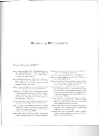 REFERÊNCIAS BIBLIOGRÁFICAS
O Bmsíl em Urbanização 1862-1945
ARRHI, Marcelo de l'aivil. 198G. "O Brasil e a Economia
~1undial (1 929-19<1!1)". In: f AUST O, Boris (dir.). 0
Brasil H.epublimrw: Economia e Oull·um ( 1'J'J0-1 964). 2.
cd. São Paulo. Difel, pp. 9-49.
AZEVEDO, Paulo Ormindo de. .198~. "Crise e Moderniza-
ção, a Anptitclura dos Anos 30 1· m Salvador". In: SE-
CAWA, TTugo (ed.). A1··quit1'!11ms no Hra~il/!lrws 80.
S;io Paulo, Projeto, pp. 14-18.
BACF.LLI, Roncy. 1982. Jardim Amérim . São Paulo, Prefci-
tunt Municipal/Sec relaria Municipal de Cullura.
RARllOSA, j. S. de Castro. 1897. "Aela da Sessão Sole111ne
Commcmorativa ela Fundação elo Club de En~enha­
ria, por Ocasi~to de Sl ' ll 16" Anniv<'rsuio a 24 ele
Dezembro de 189fi"_ P.evista do Cluh dP. /•:ngenharia,
}{io d e .Janeiro, l. (44),jan.
RRl"A:'D, Yves. 198 1. A·rqnilelurn Contemporânm nu Bm.1·il.
Trad. Ana M. GoldbergeL São Paulo, Perspectiva.
DINIZ, Eli. 1983. ··o l::stado Novo: Estrutura de Poder
Relações de Classes". In: FAllSTO , Boris (dir.). O
Bmsil RrjJu blicano: Soâedrtrli<e l~o/ítim (1930-1964). 2.
ed. São Paulo, Di fel, pp. 77-120.
FERtn:z, Marc. 1983. O !Ílbum da Avmida Centml. Rio de
_jan<>iro/São Paulo.Joáo Fones Engenharia/ Ex Libris.
FON::il!:CA. Pedro Cezar Dutl·a. 1989. VwRa.l: () CajJitali,·mo
mn <:nnstruriio. Süo Paulo, 'Br:1~i li ense.
CrnÂNM Doc11mentada. ll960?l. Süo Paulo, Edigraf.
GRA EFF, Edgar Albuquerque . 1985. 1983 Goiânia: 50
11nos. Brasília, MEC/ Sesu.
GRAHJM, Kichard. 1973. Grri-Hrl'ianha I' o início da Mo-
rltcrniw.ctiu no Brasil 1850 J'JJot . Trad. Roberto Ma-
chado de Almeida. São Paulo, llrasilic nsc .
I.OPl'.S, Alberto .nsta. I IJ~H- "A aventura da cidade in-
dustrial de Tony Carnier em Volta Redonda". Tr<tba-
lho apresen tado ao lTT St.'MINJÍJ-UO de H ist6ria da Cida-
de r do Urbani.mto. São Carl os, rDepanamcn to d e
Arquitetura e Urhanis111o da Escola de Engenharia
de Süo Carlos/ USP], sPL
P ATARRA, Neide T.. 1lo(J. "Diurnnica l'opubrional .- Ur-
banização n o Brasil: O Período pús-~0". In: FAUSTO,
P.oris. O Brasil Ri•fmhlit:rmo: 1iro~omia e Cultura ( 1930-
1964). São Palllo, Dit'el, pp. 247-268.
"PROGRAMMA Deiin iLivo do Congresso de Engenharia c
lndústri::t". 1901. Rroista do (;[1,h rlt• 1ingrnlun-ia, Rio
de .Janeiro, vol. 2, pp. 7-15. jan.
RF7.F.NDI::, Vera. 1982. Pla rujarnento Urbano I' TrlMlogia:
Qualro ?/anos jJarn a Cidade do Rio di' jn:m!irn. Rio de
Janeiro, Civilização Brasileira.
 