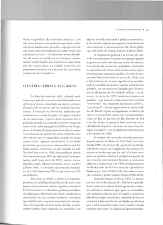 lhada na p!'"rifcria ela economia mundial-, há
um vetor comum nas pontuais operações urba-
nas processadas nesse período: a apropriação de
um repertório ieleologizaelo ele intervenção nas
estruturas urbanas - o urbanismo como discipli-
na, tal como se coclificava na Europa- , instru-
menw modernizador por excelência, uma tenta-
tiva de equiparação da cidade brasileira aos
patamares europeus o u a prnn1ra ele uma tênue
modernidade à brasileira.
O ENTREGUERRAS E AS CIDADES
No final dos anos de 19 1O, o Brasil conti-
nuava um país de economia funclamentalrnentc
agrocxport<iclora, modelado na riqueza propor-
cionada pela vencia do café no mercado imcrna-
cional. A exlra<,:iio da borrac ha, atividade que
movimentou o norte do país - na regiüo da bacia
do rio Amazonas-, entre o final do século 19 e a
primeira década do século 20. fracassou c!iantc da
concorrência dos seringais ela Malásia c de Cinga-
pur<~_ A dil'nsão elo gosto pelo chocolate eus<.:jou
o nc:scimento do plantio do cacau na P.:-~h ia, uma
elas culturas que se expandem a partir de então
numa escala regioual ponderável. A atividade
pecuarista, por seu turno, dc:sen volvia-se nos Es-
Lados suliuos, sobretudo no Rio Granelc do Sul.
No final elos anos ele 1920, oito produtos primá-
rios respondiam por 90% do valo r tot<tl das expor-
tações: café (com cerca ele 70%), açúcar, cacau,
algodão, mate, tabaco, borracha, couro e peles
[Abreu l986J. A estrutura da economia brasilc:i-
ra, em 19 19, baseava-se 79% na agricullura e 21%
n a indústria.
Nos anos de 1920, a política econômica
persistia no privilégio da produção do café, com
poucas alterações e m relação à prática anterior à
Primeira Guerra. O domínio político-partidário
da oligarquia cafeeira de: São Paulo assegurava a
sustentação de sua cotação medianLe tllanobras
que viabilizavam os preços internacionais do pro-
duto. Na segunda metade dessa década, a cafei-
cultura sofreu forte expansão na produção, em
O Hrasil em Urhtlltizaçàu • 2 3
alguma rnedida associada à política mo netária c
à entrada de capitais estrangeiros (em forma de
investimentos e ÜJJanciamento ele obras públi-
cas, sobretudo de origem inglesa) [Abreu 1986J.
!hegemonia política e as formas ele con-
trole e manipulação do poder dos grupos ligados
ú agroexportação não estavam isentas do descon-
tentamen to de setores da sociedade, sobretudo
os segme ntos de classe média urbana não repre-
sentados pela oligarquia agrária. Ao lado de gre-
ves operárias (marcantes a partir de 19 18, com
o fim da Guerra), as mais si){nificativas manifes-
tações contrárias ao quadro vigente partiram dos
quartéis, em movimentos liderados por elemen-
tos da ala jovem da oficialidade militar- os te-
nentes. A partir de 1922, inúmeros levautes em
quartl~ is- yue ficaram conh ecidos co mo rcvolt<1s
"ten ent·istas" ou, enquanto fenômeno político,
"teueutismo" - foram registrados em vári<~s cida-
des rio Brasil, alguns extrapolando os limites da
caserna e assum indo contornos revolucio nários,
como no Rio de .Janeiro, no Rio Grande do Sul
c em São Paulo. A oposição fazia con tatos com a
oficialidade inquicr.a, em nome de uma "morali-
zação do regime", e se preparava o c<1minho para
a Revolução de 1930.
O colapso elo mercado lltUIH-Iial provoca-
do pela quebra da Bolsa de Nova York, em outu-
bro de 1929, não deixou d e repercutir no Brasil,
so hrewclo cliautc da fragilidade ela política de
manute nção dos preços elo café. O s altos esto-
ques do produto aliados à vertiginosa queda ela
sua cotação internacional levaram a economia
cafeeira à bancarrota. Em 1930, revolucionários
do Rio Grande do Sul derrubaram o presidente
Washingwn Luís (1870-19S7) sem maior como-
ção. Assumia o poder Getúlio Vargas (1883-1954).
Segundo Singer [1985, p. 235], "o princi-
pal mérito ela Revolução de 1930 foi ter g uinda-
elo ao poder uma aliança heterogên ea ele corren-
tes políticas e militares que , para se consolidar,
não podiam se dar ao luxo de seguir a onocloxia
liberal no campo econô mico, assistindo ele braços
cruzados à hecatombe de atividades produtivas
que a crise mundial estava acarretando". Ainda
segundo esse autor, "a oligarquia agroexportado-
..
 