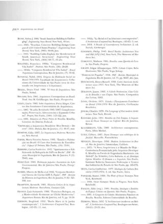 206 • ArquilelllrctS 110 13rasil
fiOASE, Arthur.J. 1944. "Soutlt American Building is Chnllcn-
ging". Enginrrring Nn.us Rmml, New York, l O ocl.
--. 194!"i. ··nra?.ilian Concreu: Bnild ing Design Com-
patTrl wiil1 Uniteci Stares Practicc". 1:uf!jneering Nnus
Nmml, Nt>w York, (902): 80-88, Jun.
--. 1945. "Jcuilding Cod es Explaiu 1ht> Si<'ncle rncss o r
South Am e rir.;~n Stru c:tt trt!s". HnginN'I·ing News
Rt-rm·d, New York, (564) : 68-77. 19 abr.
BOLO:>!IIA, .Francisco. 1956a. "Conjunto Residencial
Vila Tsal>t-1". f-l!lbitllt, S<lo Pa ulo , (26) : 26-29 .
--. 19561>. "ConJunto Residencial Vila Isabel". Brasil
Antuilelum Conlemfnminm, Rio deJ aneiro, (7): 32-·12.
RONOUKI , Nabil. 1994. OJigwn.s da H aliilação Soda/ nn
Bmsil/9'30- 1951. Faculdade: deArqu itt•tura e Urba-
nism o da U n iversid ad e de São Pa u lo (tese de d ou-
torado em Arqu itetura e Urban ismo).
BKAZIL, Álv<Jro Vi tal. 19:-lf). 50 Anos de Arquiletum. São
l'aulo, Nobel.
RRUAND, Yvcs. i98 1. Arqu.itelum Contemporânea no 8msil.
T rad. Ana M. Goldberger. S:io Pa ulo, Pcrspt·criva.
COSTA, Lucio . 1()62. Sobrf Arquilelu.m. l'onu Alegre, Cen-
tro dos l•:swdan tcs Universitários de Arqui tetura.
--. 1987. "t1asília Rt·visirada 1985/1987: Complemt:n-
tação, l'rf'se.rvação, Adt·II~<IIIICIILO e Expansão llrhil-
na". ProjPio, São Paulu, (100): 115-122.jtm.
--. 1991. Relatório do Plano Piloto rlt• Rmsflia. Brasília,
(~overn o do Distrito Federal.
"CRITICADA a Arquit et unt Brasileira: Ri ca De mais- Di-
7.cm". 1955. Módulo. Rio deJaueiro, (1 ) : 4fi-47, m ar.
DORFI.ES, Gillo. 1957. f.a Al·quilfc!Lnn Mudema. Barcelo-
n;:-a , St->ix R(l rral.
FARAH, MMta Fer reira Santos. 1985. "Estado c H abita-
ção no Brasil: O l.aso dos Institutos de Previdên-
cia ". l·:sparo & f>Pbates, São P:udo, (16): 73-8 1.
F~RREIRA, Carlos Frederico. 19'12. "Apartamentos e Edi-
l'ício-sc:de da Delegacia do IAPI em Recife". Pf)F - RP-
vista Mnnir:ijml de t·:ngcnhm"ia. Rio de J aneiro , C) (2).
70-81, mar.
FTNEP/ GAP. ]985. Habitação /JO/J"ttlor: Tnventiirio da A(tio
l,rmnnmnenlal. 1{io de .Ja ne iro/ São P;Hdu , Finc p/
Pruj cw.
FLORES, Alberto de .Mello ft al. 1942. ··con jun w Resiclcn-
r ial V:trzca du Carmo IAPI S. Paulo". PTJF - Revista
da Diretoria de l>.ngt•nlwria, Rio de .Jant::iro, 9 (6) : 321-
330, nov.
FRAMPTON, Kenneth . 1981. 1-Jislmia Cdtim rir la krqui-
lectura Modnno. 11arcelona, G ustavo Gili.
FRANCO. L uil Fc:rna nclo. 1988. "Francisco Bol ogna, ou
a Modernidade Rl'sistente ao Clich ê Modernista".
A·rqnitdum Revista, Rio de .Ja neiro , yoJ. 6, pp. Hi-2fi.
G!EDION, Sicgfried . 1952. "Burle Mar x c t 1c j arclin
contemporain ". !,'Arrhitecture ri 'aujourrl 'hui, Bou-
logne, (42-43): 11, oul.
- -. 19!J2a. "Le Brésil e t l'arr hitecture ronremporaine".
L "Architnture d 'mymnd'ltui, Boulogne, (42-43): 3, ouL.
- -. 19.')4. A Der.odt• oj Cu/1/emjwmr_v Jlrchitecture. ~ . ed.
Zuri eh , C irsbe rger.
GOOD'1:, Philip . 1943. Bmz.il lluilds: Arrhitecture Nno
anel Old 1652- 1942. New Yor k, The Muscum of :'1o-
dern Art.
COROVIT7., Mathe us. 1985. /Jrasília. uma Qw•slào dr 1;sm-
la. São P;w lu , Projeto.
CRAEFF, Edgar Albuqu erque . 1979. C:irlodt' UiofJirr. lklo
H orizon re/ São Paulo, Vcga/ Eclusp.
" I TAI11LWAO Popular". 191~. f>JJF - Uroista M unirijw l rli<
J:'ngmhmio, Rio de.Janeiro, vol. 15, pp. 56-67. abr.(jun.
HITCJ-ICOCK, H enry-Russell. 1955. L atin Anlf'rican Archi-
lecture ~inu 1945. Ncw York, Th e Mu seu m of Mo-
dern Art.
liOLSTON. .]ames. 1993. A (;idor/r Modernista: Uma Criti-
ra. de 13rasítia I' sutt Utopirr . São Paulo , Companhia
das l .et ras, 1993.
TrN I:1 , Octávio. 1971. Estado r• Planr:jrmumlo l·:runômiro
nu B rasil 1 9 30- 1970. Ri o de Ja neiro, l.ivi lização
Hrasi leira.
.IENCI'-5. Ch arles. 1979. Th.r f.angnage ofPost-11todern li rclti-
trcture. New York, Rinoli.
KATINSKY, julio. I 9'11 . R,·asflia em Três TPmpos: fl Arqnitr•-
tura dr 0.1mr Nif'mr•ytn· 1111 l,njJilal. Rio de J an eit·o ,
Revan .
KU LT.ERMANN, Udo. 19fi9. Arrhilrrture con/empomine.
P;u·is, ilbin Mich el.
T.!l!Cl, l.ilbcrl. 1987. Usrar Nieme~u: 1t11e t!slh.hiqur de la
fluú/itÍ<. lv!atwi lk, Pareu rhcses.
Ml:>!DLl N, 'll enriq ue . l95G. Modem Architertn rl' in Bra-
zil. Rio de J ane im / Amsterdam, Colibris.
- - . 197!>. "A Nova Arqni rctura e o Mundo de H o je -
Con ferência Pronunciada pelo Arquiteto Henriq ue
E. Mindlin na Escola de Engenharia Mackem.ic, em
30-8-4!>". In: YOSH!Di, l.elia 8allario. et. al. 11enrique
l·;j,ilirn Mindlin: O H omem e o 1 rqnitP.Io. S:to Pau lo,
Instituto Roberto Simonsen/ Federação e Cen tro
das Indústrias d o E~ ladn ele S<ln Paulo, pp. 165-1 7':2. .
MOTA, Carlos <_;uilherrne. 1977. fdeolop;ia du Cultum E-m-
si/eira (1933-1974) . 3. ed. São Paulo, Atica.
PAPADAKT. Stamo. 1950. Thr Wnrli of Osrar Niemeyn: .:-.!cw
York, Reinholcl.
- -. 1956. Oscm· Niemeyer: Worh in T'm,e;n•.u. New York,
Reinhold.
PAVIA:-.11. Aldo (org.). 19R!í. nmsília. ldmlof!:ia e Realirl.a-
de/ EsjJafo Urhrmo em Qw•slâo. São P;~ nlo, Projeto.
- - . 1991 . A Conqwsta da Cidade: MOvimentos Pofmltu e.l nn
B-m.1ília. Brasília, Editora Un i,·ersidade de Brasília.
PEDROSA, Mário. 195':2.. "L'Architecture modcrne a u Bré-
sil". L 'Archilecttne d 'aujourd 'hu i, Boulogne-sur-Seine,
(50-51): 21-23, dez.
 