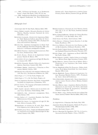 --. 1987. "O Futu•·o do Passado, o u as Tendê ncias
Atuais". Projeto, São Paulo, (104): 87- 114, o ut.
--. 1990. "Arquitectura Brasi l ~ •ia cn la Década de los
go: Algunas Tendencias". In: T OCA FERNÁN OI·:z,
Bibliografú• Geral
Al.MANAQUE Abril 92. São Paulo, Edi tora Abril, 1992.
AYALA, Walrnir (coord.). Dirionráio n msileiro de Arli.llfH
1-'lâsticos. Brasília, l nslil tllo acionai do Livro,
1973-1 981, 4 vols.
Rt·:Nt::VOLO, Lcon<Jrdo. Historio dr la A1·quitutura Moder-
na. Trad. :i(ariuccia Galfclli, Juan Díaz de A t ~ur i .
~. cd. Barcelona, Gustavo Gili, 1974. (Tradução de:
Starin. drll'A ·rrhilldum Modema) .
J3RUANil, Yvcs. Jrquitetura Contemporânea no fhasil. T r<1d.
Ana M. Goldhcrgel" São Paulo, Perspectiva, 1981. (Tra-
d uçüo de: L 'rlnltileclure contemjJominr au lhfsi[) .
BULLRICH, Francisco. Arquitertum Latinoamericana. Bue-
nos Aires, Sud arncl'icana, 1969.
D r: Ft·sco , Re nato. H istoria de la Arqui tertttm Contem-
jmmnea. Madrid, H. Blume, 1981.
~"NUUJ)f'F[)f; CC dr la AnJltitectu.ra de/ Siglo XX. Barcelo-
ua, C ustavo Cili, l98Y.
Flu~PTOJ, Keuueth. H istoria Critica dt> la Arqui/l!rtum
Modn"'na. Rarcelona, Gustavo Gili, 1981.
G~TI ÉRREZ . Ramón. Arquitt1ctum y Ur/J(Inis11w en !buo-
america. Madrid, Cátedra, L983.
.1-l.JTCHCOCK, Henry-Russell. f-ttlin American !lrchilecture sinrl'
f 945. New 'r)I k, The Muse11m o f Mudc.:ru An, 1D!">5.
l NLll:"X Pmjl'lo: ,a 1 " 50. São Paulo, Projeto. s.d.
f.Vl>EX f'mjrlo: n" 51 a 106. São Paulo, Projeto, s.d.
ÍIVD!CE de i rquitetum Bmsilr:im.. Silo Paulo, UuiversidadP
Facu ldade de Arquitctttra e Urbanismo, 1974.
JENCKS, Charlcs. The Languaf{e ofl'ost-modcrn Ardútalnrt:.
:-..lew York, Riu;oli, 1979.
KOPP, inatole. (luando o Modt>ruo não rm um F.slilo e sim
uma Crmm. S;io Paulo, Nobcl/Edusp, IYYO.
KCLTEIUviA:-1:-1, Udo. An:hitl'l:turP. r:ontemporainr. Paris,
Albin Michel, 1969.
LUtO!:>. Carlos A. C. Arqnitlllum Hra~iteim. s;w Pau lo,
Mclhoramcntos/Edusp, 1979.
MARCHÁN FIZ, Simún. !.a Arquilr,r:turn dt•l sigla XX. Ma-
drid, Albe rtu Cora:tÓ!l, 1974.
M ODHNNJDAD!i: ar/ bdsilirn du 2(} siecle. Paris, Muséc
D'A•·t Moderne de la Ville de Paris, 1987.
MONTANER, .fosep Maria. l>espués del Movimiento M odn·-
no: irquitectura de la Segunda Mittul tlrd Siglo XX. Bar-
celona. G ustavo Gili. 199!1.
Ne.ferências JJibfíográjlcus • 2 11
An tonio (ed.). Nueva ArquitPctura en Amhirn f .a.lina:
Pr·psente y Futuro. México, Gustavo Gili, pp. 227-246.
MORAIS, Frederico. Panomma das Artrs Plástiras: Sécu.los
XIX 11 XX. 2. cd. ITV. S;io Pau lo, Instituto Cultural
ltaú, 1991.
~vlOTA, Carlos Guilherme. Ideologia "" Cultum Bra.1ih•im
(1933-1974). 3. ed. São Paulo, Áric~. 1977.
Nosso Siir.ulo. Siio P~ oll o, Abril Cultural, 1!JSO.
OKTIZ, Ren ~to . A Modrrnrt 'Jhuliçâo Rrasi feím. 3. cd. São
Paulo, R r~tsilieu~e, 199 1.
POI"TL'AL, Rohcno. Diriourírio das Artes f'lústit.;a~ no Bm-
sil. Rio de J aneiro, Civilização firasile ira , 1969.
SA~TOS, Paulo F. Qu.ntro S'éculos de Arquitt>tura. Barra do Pi-
raí, Fundaçiio Educacional Roscm::tr Pimentel, 1977.
SICCAWA, Hugo. (ed.) . Arquiteturas no Brasil 1900-1990.
.Süo Paulo, Eclusp, IYYS.
SEGRE, Roberto. (coord.). América Latina tm su, Arquillii:-
tuxa. México/ Paris, Siglu Veiutiuno/U nesco, 197ii.
SEGRE, Roberlo. Amt~rim {,nlinn Fim di' M-i!P.nio: Raíus I'
Perspectivas rir sua A1qnil1,lum.. S:io Paulo, Studio
Nobel, 1901.
TAFURt, lvlanfredo & DAL Co, France~co. Mo1ll~m Anhi-
tecture. T rad. Roberl Erich •Volf. ew York, I::lena/
Ri.aoli. 1986. 2 vols.
TAFURI, Man freclo. Teorias e Hisltíria tltt Arq-uilntu.m. Lis-
boa, Presença / Martins Fontes, 1979. (Tradu ção
de: Teorie e Storia drll'A1·chilellnm).
TOCA FERNAiDEZ, Anton io (ed.). Nueva Arqu.ilt:rlMm tm
Amàica / ,atina: Presente y Futuro. México, Gusr.avo
Gili, 1Y90.
XAVliCR , Alberto (org.). Arquitelt'm Moderna /Jmsift·im:
Oej,oúnento tlt: uma ( ;Pm(ân. Siio l'aulu, Associação
Brasile ira dt> Ensino ele Arqui teltlra/ Fundação
Vilanova Artigas/ Pin i, 1987.
ZA:XlNl, Walter. (01-g.}. llütória Geral da A1·te no Brasil. São
P:mlo, Insti tuto Walthcr Moreira Salles, 19H3, 2 vols.
Periódicos
Ali Al?QllTTETWIA e Urbanismo. São Paulo, Pini, 1985.
ilrquitetw·a Revista. Rio de .Janeiro. Núcleo de Pesquisa e
Documentação da FAlJ/ UFlJ. 1983.
P!Wjt<:'I V . São Paulo, Pwjeto, 1977.
Ut·YISFA M uniripnl D e F:ngrnharin. J>DF. Rio ele Janeiro,
Secretaria Gcntl d e Viação e Obras, 1938-19?).
 