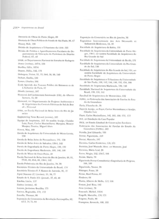 218 • Arquiteturus no Bmsil
Diretoria de O bras de Porto Alegre, 69
Di retoria dt' Ohra~ Púhlicas elo ~:staclu de São Paulo, 66, 67
Disney, 'vVall , I 00
Divisão de Arquitetura e Urbanismo da CESP, 165
Divisão de Prtidios e Aparelh amentos Escola1·es d o De-
partame nto dt' f.dnc;rçiio da Prefeitura do Distrito
Federal, 67, 68
O:.JER, uer Depart;unt'nto N;Kional de t:srrad<Js de Rodagem
D ormt.' (revista), I 07-8, 136
Dorfles. Gillo, I07-8
Duarte, Ilélio, 142, 173
Dubugras, Vinor, 33, 33, :14-6, 56, 60, 149
Duhart, Emílio. 150
Earnes, Charles, 104
f:cole Spuiale eles Tnwaux P11hli cs du Bãliment et de
L'Jndustrie de Paris, 57
Fhistihs (revista). 107
F.lcme11ti dcll'archi te ttura hmzio nale (Gli), de Alhrno
Sarloris, 45, 68
Elerrosnl, ver Departamento de Projetos Ambiemais e
ck Arquitetura da;. c...11trais Elétricas do Sul do Bra-
sil - F.letrusul
ENBA, ua Escola Nacio11al de Belas Artes do Rio de J a-
neiro
Eng-ineering NeVS ReuJfd (n·viqa) , 107
Eq uipe de Arlluitcros, 163. ltn· tamblm. /,·alijo , Claúdio
Luiz; F::~ y<' l , e;,ri os .Maxirniliano; Marques, Moacyr
Moojen ; Pert>ira, Mign<'l Alves
EmesL, Max, 1t>Y
Escola dt' Arquitetura da TJn iversidad<· de Minas Gerais,
] ?,()
Escola de 13elas Artt's de Pemawhuco, 131 , 138
~:scola ele Belas Artes de Salvador. 130-l. 142
r:sçola de Engenharia de Porto Alegre, 130, 132
F.scolé! de Engenharia Mack<:nzie, 105, 140, 149
Esrol<~ de Mi n a~ ele Ouw P1·ew. 18
Escola Nario nal de Belas Artes do m o de .Janeiro, 48. 51,
77-81,83,85-6,89, 130-1, 142
Escola Pol itécnica do Rio de .Janeiro, 19, 29
Escritório Técnico da Universidade d o firC~sil , 174
Escritório Técnico F. P. Ramos de Azevedo , 35, 37
F.;jJril Nouveau (L) (rt'vista) , 5 1, 56,77
Estado de S. Paulo (O) Uor·nal), 37, 43, 48
Este lila, Lúcio, 137
Iisli:lica (rt'vista), 42
Esteves, J erônimo Bonilha, 171
Esrcves, Rcginaldo, 172; 172
Estrella, Thomaz, 88
Exposição do Cen tenário da Revolução Farroupilha, 62,
62-J, 74, 75, 84
Exposição do Cenrcnário no Rio de Janeiro, 36
Expositio n Tnl t'rn;Jtional e des Ans Décoratifs ct
lndustriels Modcrnes, 54, 59
Faculdade de ArquitetUJ·a da Bahia, l31
Faruldade de Arqnill'llll·a da Universidade de Porto Ale-
grt>, 130-1 ; ver também Faculdade de Arqnircrura do
Rio Grande do Sul
Fanliclad<· de Arquitetura da Uni'ersielade de Recife, 131
Faculdadt> de Arquilel11ra da Universidade do Rio Gran-
de do Sul. 146
Fanildadc de.: Arquitemra do Rio Grande do S11l, 13 1; vl'r
também Faculdade de Arquitetura J a lJ II ivnsidade
de Porto Alegre
Faculdade de Arqu itetura e U rbaui~mo da llllivnsidaclc
de Siio Pau lo, 1:10, 112, l 4G, 14R, 152, 154, 166
Faculdade de Arquitetura Mackenzit', 1:w, 148
Faculdade Nacional de Arq uitetur<J da Universidade do
Brasil, 1?.0, ~ ~~2. 141
Facultar! dt- Arq11itertura de Montevidcu, 132
FAPEG, m•r Fede1a<.:ào das Associações de Favelas do F.~ta­
do da Guanabara
F<~ ri <l, Ubatuba de, 2fi
Fayet & Ar<J,·,ju, ver Fayet, Carlos Maximiliano; c Ara(rjo.
Cláudio Lui7.
Fayet, Carlos Maximil iano, 142, 163, i6R, 172, 173
FCP, verFundação da Casa Popular
FECE, ver Fundo Estadual de Cow;tr uçôes Escnl <ll'e~
Federariio das Associa~·ões d e Favelas elo Estado da
Cnan::r hara (FAPEC), 183
Ferolla..José Eduardo, 195
Ferraz, Figueiredo, 169
Fe.-raz, Marcelo, 197
Ferreira, Carlos Frederico, l l8, 121
Ferreira, .José. Ma mede Alvt>s. 1m· Mamecle,J osé
Fe JTeira, Múrio L<:al, 26
Ferro, Sér~io. 152. 1.'>4-7, 184
Feniu, Mario, 70
Figueiredo Ferraz Consultoria e Engenharia de Pn ut'los,
160, 169
Figue iredo, Nestor, 26
l~ilsi nger, Franz, 58
Firme, Raul Pen na, 67
Flodercr, 64
Flores, Alben o de Mello, 117, 118
Fonyat, J osé Biua, 142
Form (revista), 78
Foucault, Michel, 155-6
Frage lli, Marcello, 170, 171
Fragoso, Paulo, 90
Frarn pton, Ken neth, 108, 193
 