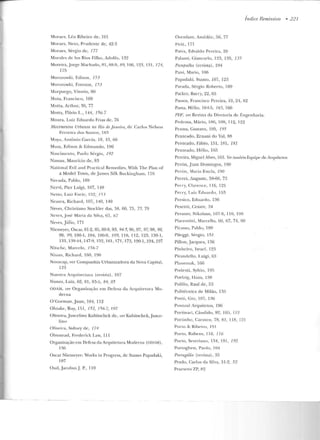 -
Moraes, Léo Ribeiro de, 101
Moraes, Neto, Prudente de, 42-3
Moraes, Sérgio de, 177
Morales de los Rios Filho, Adolfo, 132
Moreira,Jorge Machado, 81, 8R-9, RY, I On, 123, 13 1, 174,
175
Morowwki, Edi~on , 153
Morozowki, Eve r~on, 153
Morpurgo, Vitorio, 90
.1ota, Francisco, l 69
Motta, Arthur, 36, 77
Motta, Flávio L, 144, 156-7
Moura, Luiz Eduardo Frias de, 76
lvlovimentos Urbanos no Rio dejaneim, ck Carl os Ndson
Ferreira dos SanLOs, 18~
Moya, Antônio Garcia, 18, 13, 60
Musa, Edison & Edmundo , 196
Nascimento, Paulo Sérgio, 192
Nassau, Maurício de, 83
National Evil and Pranical Remedies, ~li th The Plan of
a Model Town, de ] ames Silk Buckingbam, 11G
Neruda, Pablo, IR9
Ncrvi, Picr Luigi, 107, 149
Netto, Luiz Forte, 152, f 5'3
Neutra, Richard, 107, 140, 149
Neves, Christiano Stockler das, 58, 60, 75, 75, 79
Ncvcs, Josf Mari~ dil Silva, 67, 67
Neves,Júl io, 171
Niemeyer, Oscar, f1-2, 85, 88-9, 93, 94-5, 96, 97, 97, 98, 98,
99, 99,100-1,104,106-9, 109,1 10, 112,123,130- 1,
133, 139-'11, 117-9,152,161, 171 , 173,190-1,194,197
Nitschc, Marcelo, J5fi-7
Nixo.n, Richard , 160, 190
Novacap, ver Companhia Urbanizadora da Nova Capital,
123
Nuestra Arquitectura (revista), 107
Nunes, Luiz, 62, 81, 83-5, 84, 85
ODAM, va Organização em Defesa da Arquitetura Mo-
derna
O'Corman, Juan, 104, 112
O htake, Ruy, I!J I, 152, 156-7, 197
Oliveíra,.Juscelino Kubitschek de, ver Kubitschek, Jusce-
lino
Oliveira, Siclney de, 174
Olmsteacl, Freclerick Law, 111
Organização ern Defesa da Arquitetura Moderna (00/M),
13()
Oscar N ierneyer: Works in Progrcss, de Stamo Papadaki,
107
Oud ,Jacobus J P., I IO
Ozenfant, Arnédée, 56, 77
PAAI., 171
Paiva , Edvaldo Pereira, 26
Palanti, Giancarlo, 123, 135, 135
Pampu.lha (revista), 194
Pani, Mario, 106
Papadaki, Stamo, 107, 123
Parada, Sérgio Roberto, 169
Parkcr, Bari'}', 22, 65
Índice Remissivo • 22 7
Passos, Francisco Pereira, 19, 24, 82
Pasta, Hélio, 164-5, 165, 166
J'J)J•: ver Revista cht Diretoria de Engenharia.
Pedrosa, Mário, 106, 108, 112, 122
Pcnna, Gustavo, I~J5, l .'J5
l'emeado, Ernani do Vai, 88
Penteado, Fábio, 151. 181, Jfll
Penteado, Hélio, 165
Pereira, Migl.tel Alves, 163. Ver também Equipe de Arquitetos
Pcrón, .Juan Domingos, 190
Pnón, Maiia Estda, 190
Perret, Auguste, 58-60, 7:
Peny, Clarence, 116, 125
Perry, I.11iz F.du ~rdn, 153
Persico, Eduardo, 136
l'esenti, Cesare, 34
f'evsner, Nikolaus, 107-8, llO, 198
Piacen ti ni, Marcello, 60, 67, 74, 90
Pi casso, Pahlo, 189
l'ileggi, Sérgio, 151
Pillon, Jacqucs, 136
Pinheiro, Israel, 123
Pirandello, Luigi, 63
Plan emak, 166
Podestú, Sylvio, llJ:)
Poelzig, L-lans, 138
l'olillo, Raul de, 53
Politécnica de Milão, 135
Pon ti , Gio, 107, 136
l'onLUal Arquitetos, 196
Portinari, (;ândido, 92, IOFi, 11 2
Portinh o, Canneu, 78, 81, 118, 121
Porlo & Ribeiro, 191
Porto, Rnbens, I 16, 776
Porto, Severian o, 134, 19 1, f 92
Ponoghesi, Paolo, 104
Po·rtugália (revista), 35
Prado, Carlos da Silva, 51-2, 52
Praesens ZP, S2
 