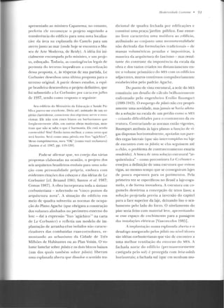 apresentado ao ministro Capanema; no entanto,
preferiu de recomeçar o proj eto sugerindo a
1ransl'e rência do edifício para nma nova localiza-
<;ão: da úrca na esplan ada do Castelo para um
aterro junto ao mar (onde hoje se encontra o Mu-
seu de Arte Moderna, de Reidy). A idéia foi ini-
cialmente encampada pelo ministro, c um p r~jc­
to, esboçado. Todavia, as contingências leg;-tis de
permuta do terreno irnpeGliram a concretizaçiio
dessa proposta, e, às vésperas de sua partida, Le
Corbusie r desenhou uma última proposta para o
terreno original. A partir desses estudos, a I:'C]IIi-
pe brasileira desenvolveu o projeto definitivo, que
foi submetido aLe Corbusier por· cana e m julho
d<.: 1937, tendo como resposta o seguinte:
St' u ecliHcio do Ministério da Educaç.1o e Saúde Pú-
blica parece-me excelente. Di.-ia ::Jté.: animado de urn es-
pírito ehtrivideHLe, <:uus<:iente dos ol~jcLivos: servir e etuo-
cionar. Ele não tern esses h iatos ou barharistuus que
freq i"ten tem<:"nl t> " li;is, em outras o bras modcruas, mos-
t r am (j u e não se sabe o que é harm onia. Ele cstú se ndo
construíclo? Sim? F.n rào tan to melhor, c estou cert o q11c
serú IJott ilu. Será como uma péro la em lixo ";-tg;ichico··.
Mf:'ns cumpt-itTt ettto~. me u "O K" (como você red;uuava)
LSantos et a/. 1!:!~7. pp. ll!J-1:201.
Pode-se afirmat- que, no co r~j o rlas várias
propostas daboraclas na ocasião, o pr~j e to dos
seis arquitetos brasileiros evoluiu para uma solu-
ção com person alidade pró pt·ia, e mbora com
evidentes citações dos esboços e das idéias deLe
Corbusier [cf. Bruan d 1981; SanLos ela!. 1987;
Comas 19871 . A obra in corporava toda a sinlaxc
corbusieriana - sobretudo os "cinco p on Los da
arquiteLura n ova". A situação do edifício e m
meio de qu adra subvertia as n ormas de ocupa-
ção do Plano Agache (que obrig-ava a construção
dos volum<.:s alin hados n o perímetro externo do
lote- daí a expressão ''lixo 'agáchico'" na carta
ele Le Corbusicr) c refletia u m modelo de im-
plantação de arran ha-céus isolados não caract<.:-
rizadorcs das combatidas ruas-corredores, re-
m ontando ao urbanismo d a Cidarlc d e Três
Milhões de Habitantes ou ao Plan Voisin. O vo-
lume Iamclar sobre pilotis e os dois blocos baixos
(um dos quais também sobre pilotis) Iiher<~m
llllla <.:splanacla aberta rpte rlissolve o sentido tra-
.llodemidade Corre11te • 91
clicional de quadra fechada por edificações c
constitui uma praça/ jardim público. Esse entor-
no livre caracteriza uma moldura ao edifício,
atribuindo ao conjunto uma monumentalidade
não deriYacla das formul ações rradicionais- de
massas volumétricas pesadas e impositivas, à
nta11e ira da arquitelura do l"ascismo- mas resul-
tante rlo contraste da imponência da escala da
obra e dos vazios criados no dist.anciarnerllO en-
tre o volulJie prismútico doMES com os crlif"ícios
aqjacentes, muros contínuos compulsoriameute
t"slabelecidos pelo padrão Agache.
Do ponto ele vista eslrut.ural, a sede doMES
constituiu um desafio de c:tlculo brilltauternenle
<.:ufrentaclo pelo engenheiro Emílio llaumgart
(1889-1943). O emprego ele pilotis não era propri-
amente uma n ovidade, masjamais se havia adota-
do a solução na escala de um prédio como o MES
- crian do dific uldades para o ron lravento rla es-
rrurura. Contrariando as normas então vigentes,
Baumgan atribuiu às hjes f.llanas a fuw,:ào de vi-
gas dispostas horizonlalmentt•, apoiadas nas pare-
des cegas laterais (qu<.; süo interrompidas na h~je
de encontro com os fúlotis; S<' elas s~.:guissem até
o chão, o problema ele contravctllamemo estaria
resolvido). A busc<t O(' urna soht(ão <.:slrutural ··ar-
quitelônica" - como preconizava T.e Corhusicr -
ensc:jou a definição ele uma <.:sLruwra que evitou
vigas, ao mesmo tempo que se conseg-uiram lajes
ele pouca espessura para os pavirnenros. Pela
primeira vez se especificou no Brasil a l<úe-cogu-
melo , e de forma inovadora. A estrutura 1.:111 co-
gumelo desvirtua a concepção de letos lisos; a
solução proj etada previu a inversão do capitcl
para a face superior da laje, deixando liso o aca-
bamento pelo lado elo fo rro. O nivelamento do
piso seria feito com material leve, aproveitando-
se esse espaço de enchimento para a passagem
das insLalações elétricas rvasconcelos 1985].
A í t nplan la~,_:ão numa esplanada ahena e o
desafogo assegurado pelos fJiloti::. no nível térreo
são idéias corbusicrianas que vão de cncoutro a
uma m elhor ventilação du e rllorno elo MES. A
fachada nor te do edifício (pennanenLemente
c:1stigada pelo sol) é: protegida com brise-soleils
horizon tais; a fachada sul (que ern nenhum mo-
 