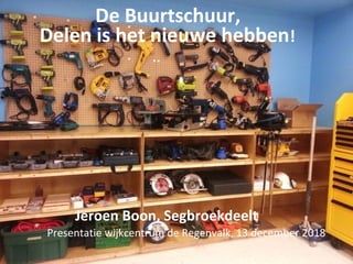 De Buurtschuur,
Delen is het nieuwe hebben!
Jeroen Boon, Segbroekdeelt
Presentatie wijkcentrum de Regenvalk, 13 december 2018
 