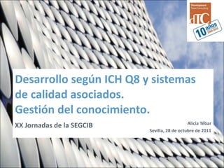 Desarrollo según ICH Q8 y sistemas de calidad asociados. Gestión del conocimiento. Alicia Tébar Sevilla, 28 de octubre de 2011 XX Jornadas de la SEGCIB 