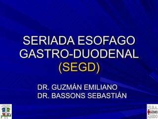 SERIADA ESOFAGO GASTRO-DUODENAL (SEGD) DR. GUZMÁN EMILIANO DR. BASSONS SEBASTIÁN 
