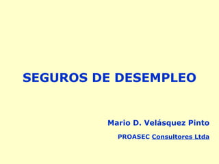 SEGUROS DE DESEMPLEO
Mario D. Velásquez Pinto
PROASEC Consultores Ltda
 