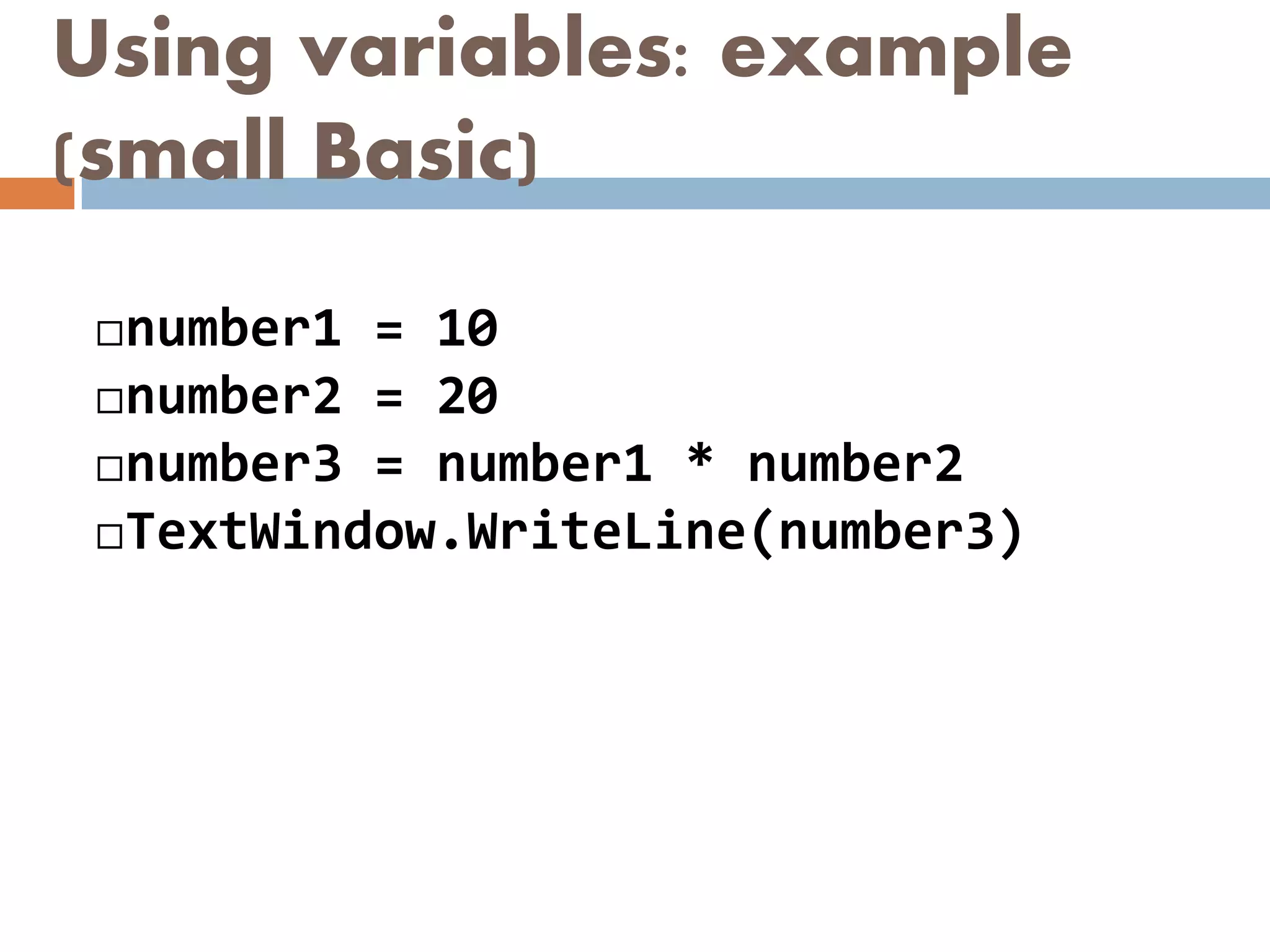 Using variables: example
(small Basic)
number1 = 10
number2 = 20
number3 = number1 * number2
TextWindow.WriteLine(number3)
 