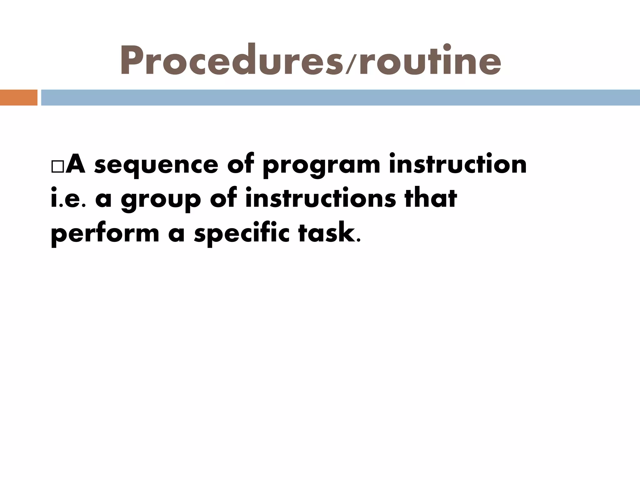 Procedures/routine
A sequence of program instruction
i.e. a group of instructions that
perform a specific task.
 