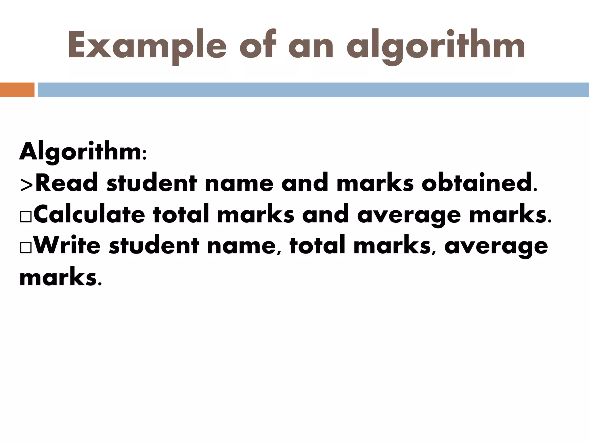 Example of an algorithm
Algorithm:
>Read student name and marks obtained.
Calculate total marks and average marks.
Write student name, total marks, average
marks.
 