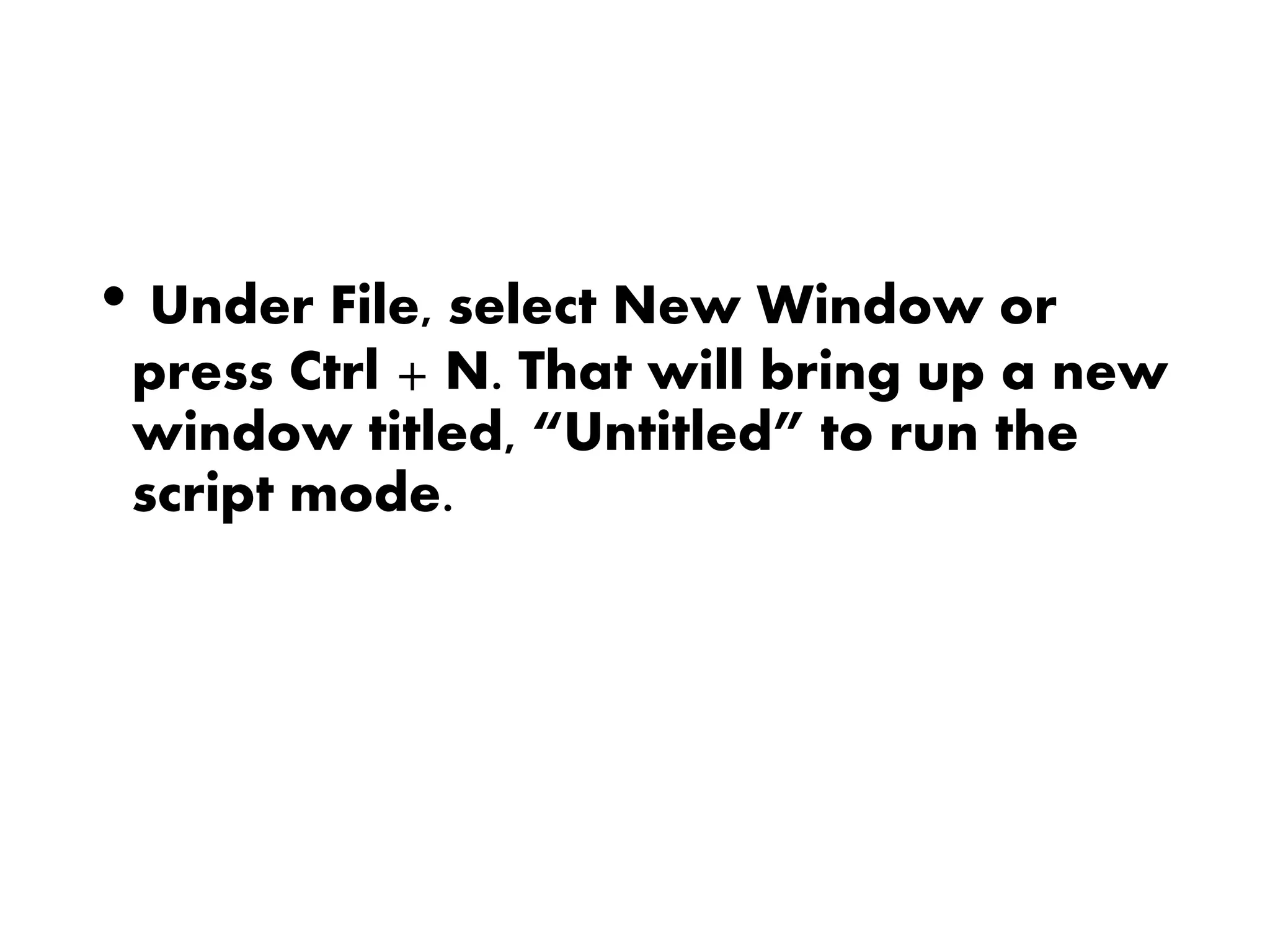 • Under File, select New Window or
press Ctrl + N. That will bring up a new
window titled, “Untitled” to run the
script mode.
 