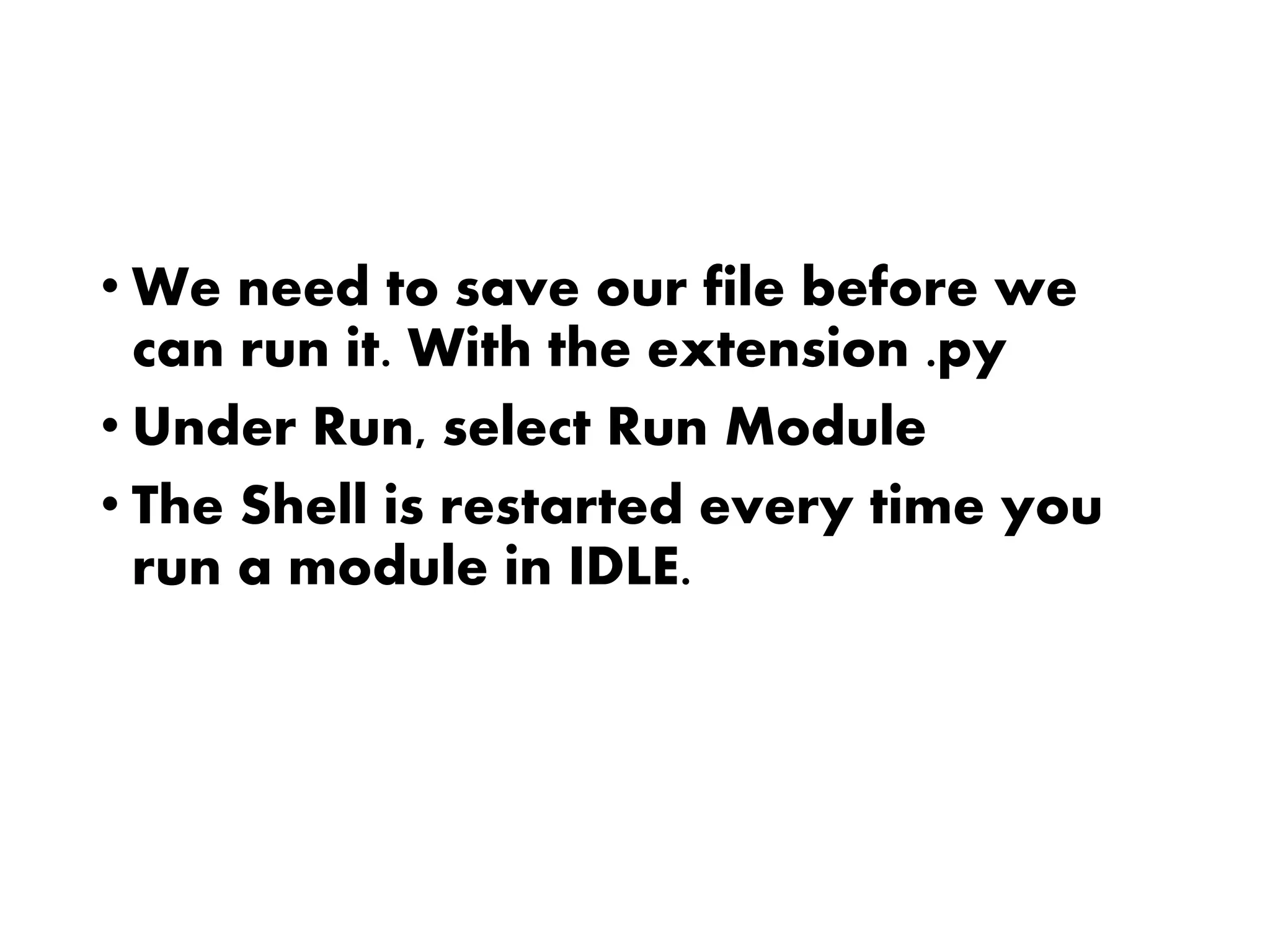 • We need to save our file before we
can run it. With the extension .py
• Under Run, select Run Module
• The Shell is restarted every time you
run a module in IDLE.
 