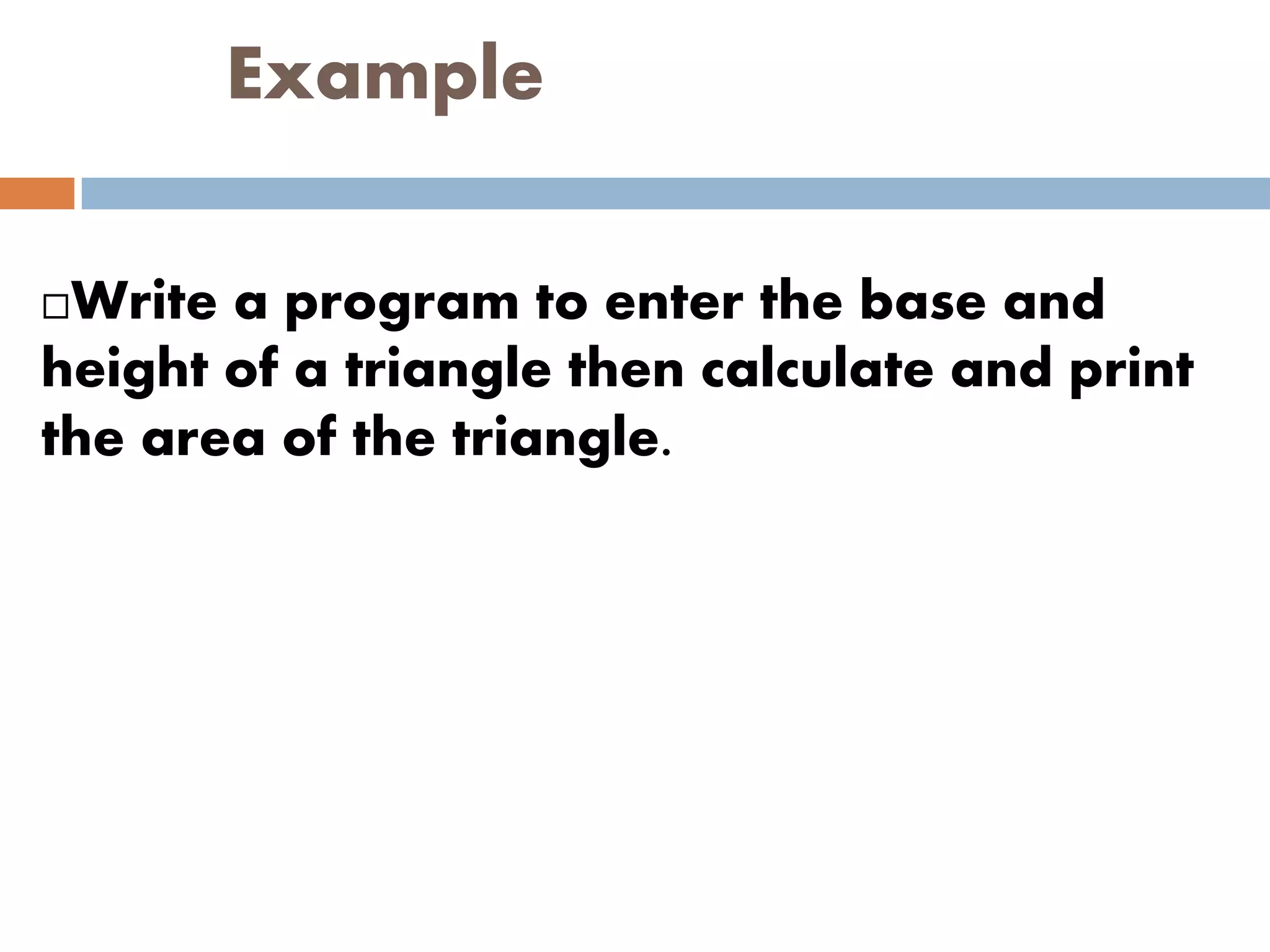 Example
Write a program to enter the base and
height of a triangle then calculate and print
the area of the triangle.
 