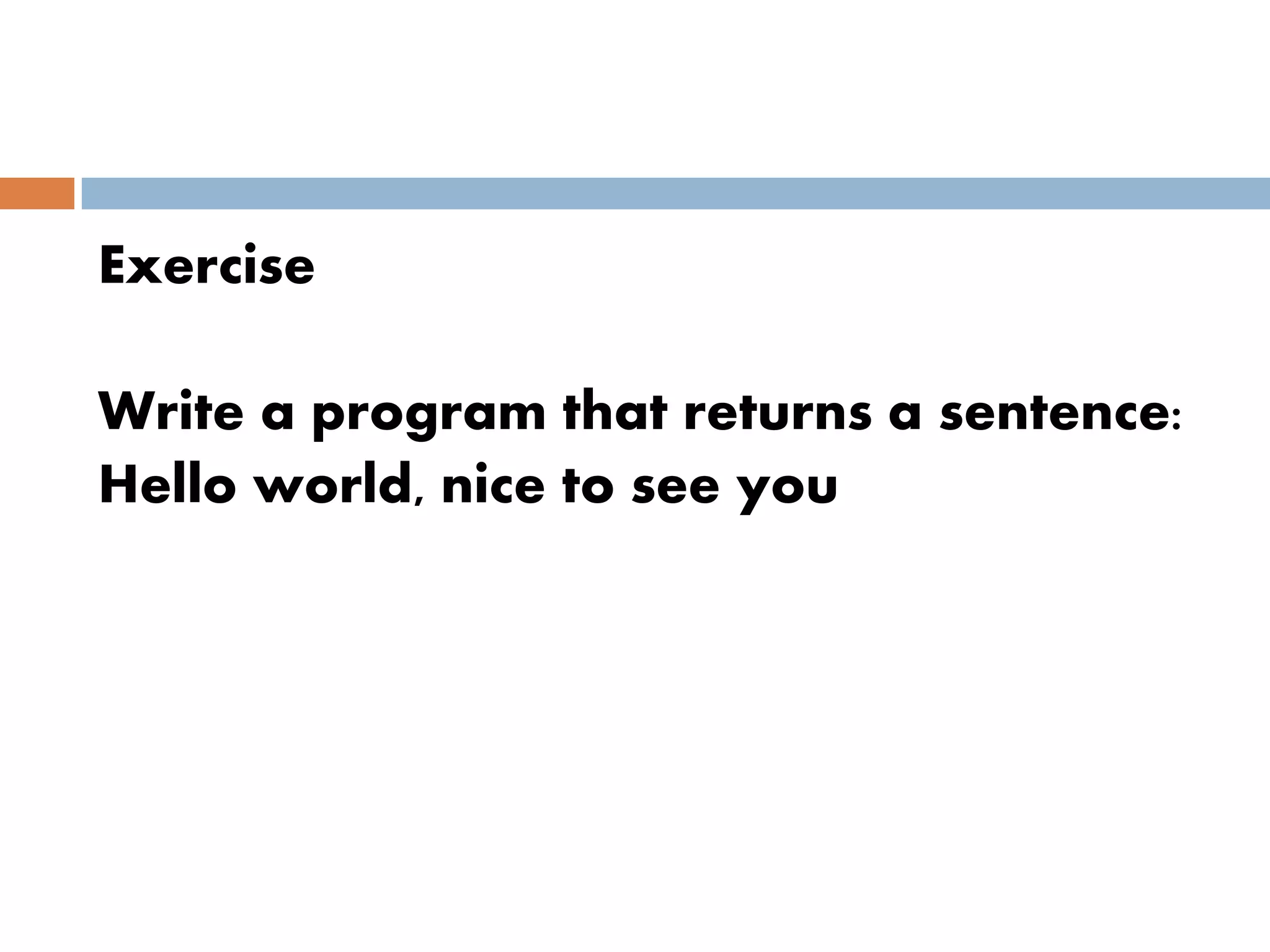 Exercise
Write a program that returns a sentence:
Hello world, nice to see you
 