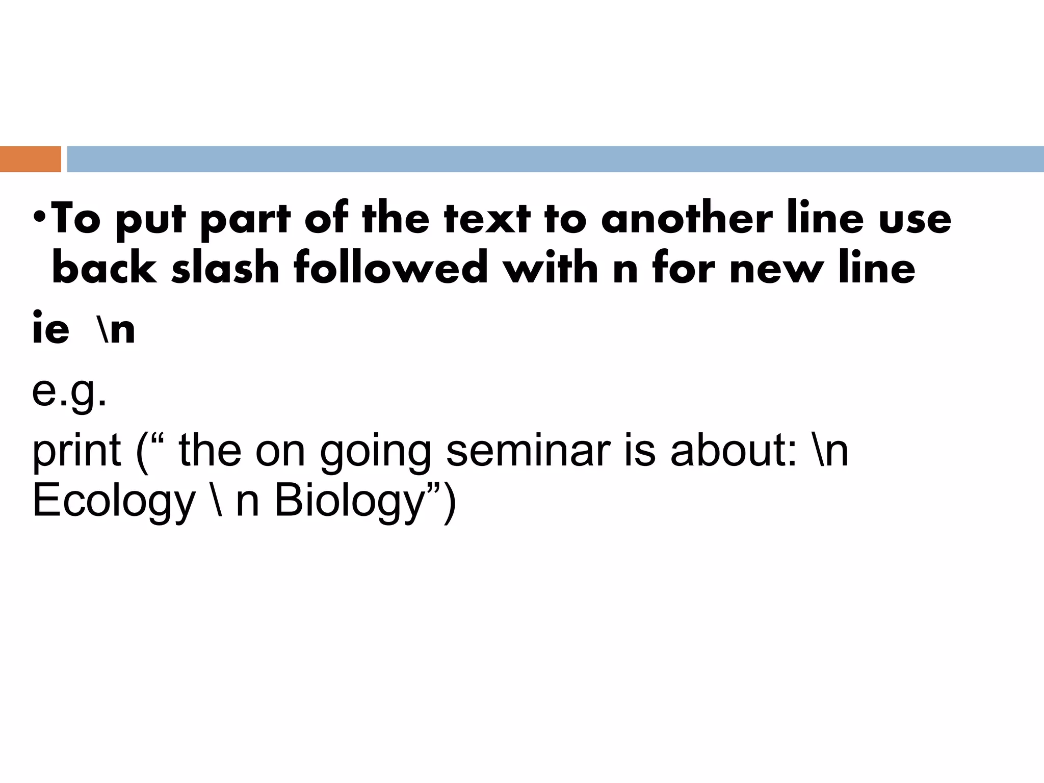 •To put part of the text to another line use
back slash followed with n for new line
ie n
e.g.
print (“ the on going seminar is about: n
Ecology  n Biology”)
 