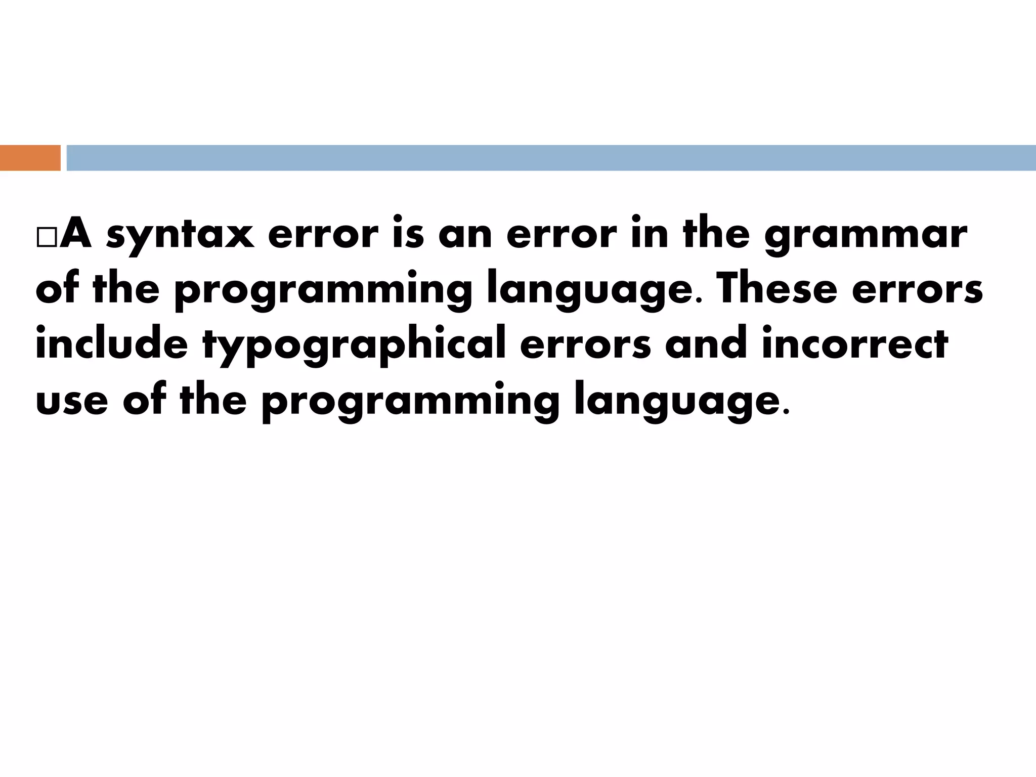 A syntax error is an error in the grammar
of the programming language. These errors
include typographical errors and incorrect
use of the programming language.
 