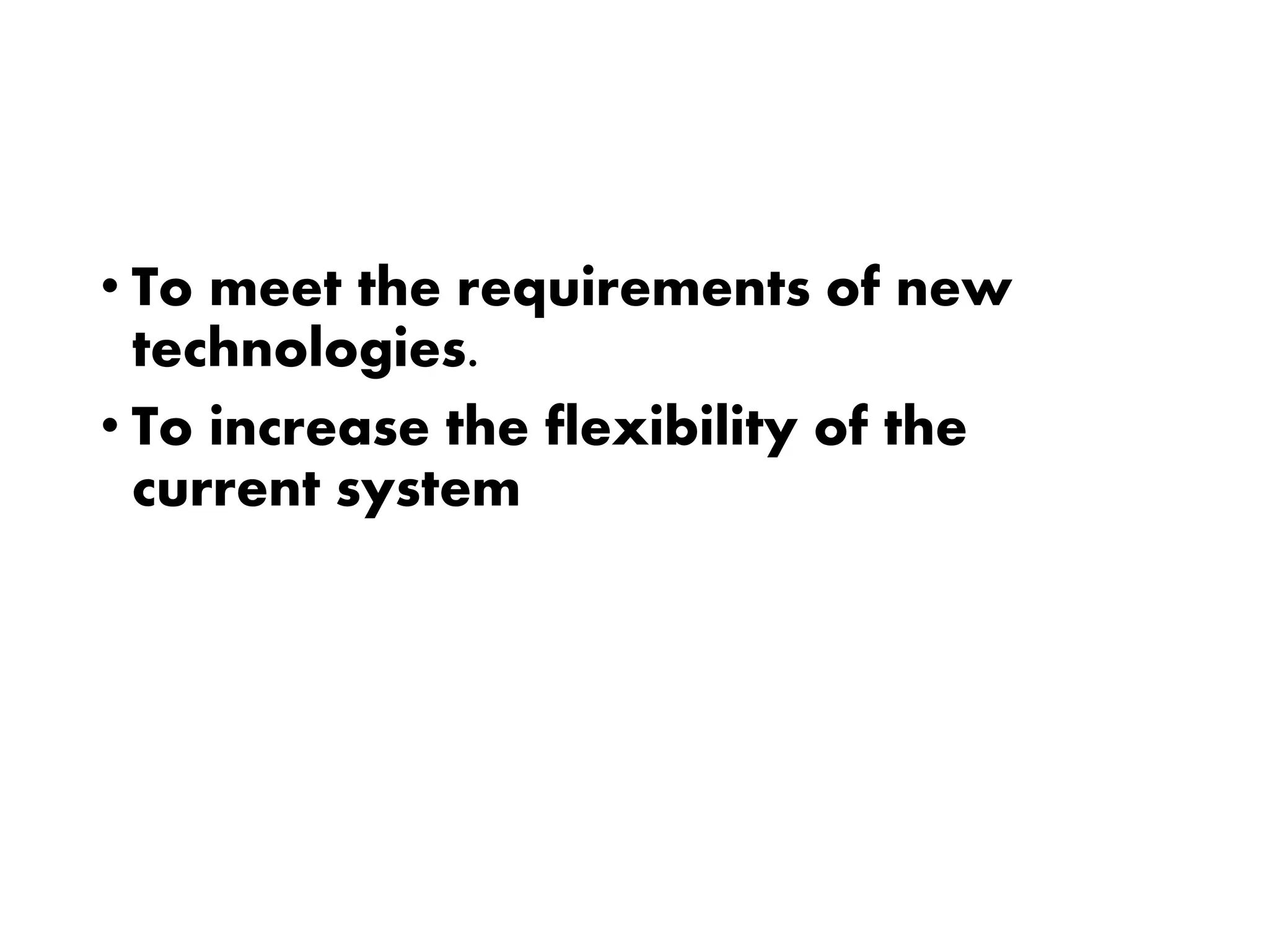 • To meet the requirements of new
technologies.
• To increase the flexibility of the
current system
 