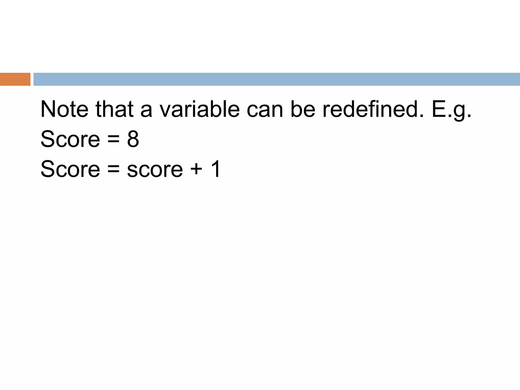 Note that a variable can be redefined. E.g.
Score = 8
Score = score + 1
 