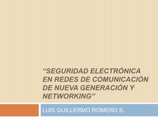 “SEGURIDAD ELECTRÓNICA
EN REDES DE COMUNICACIÓN
DE NUEVA GENERACIÓN Y
NETWORKING”
LUIS GUILLERMO ROMERO S.
 