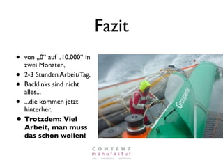 Fazit
• von „0“ auf „10.000“ in
  zwei Monaten,
• 2-3 Stunden Arbeit/Tag,
• Backlinks sind nicht
  alles...
• ...die kommen jetzt
  hinterher.
• Trotzdem: Viel
  Arbeit, man muss
  das schon wollen!
 