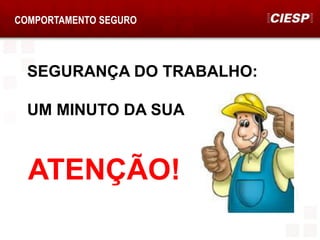 COMPORTAMENTO SEGURO
SEGURANÇA DO TRABALHO:
UM MINUTO DA SUA
ATENÇÃO!
 