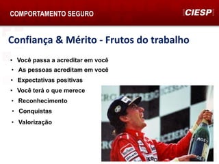 Confiança & Mérito - Frutos do trabalho
• Você passa a acreditar em você
• As pessoas acreditam em você
• Expectativas positivas
• Você terá o que merece
• Reconhecimento
• Conquistas
• Valorização
COMPORTAMENTO SEGURO
 