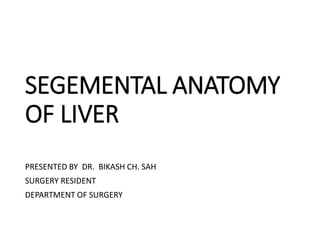 SEGEMENTAL ANATOMY
OF LIVER
PRESENTED BY DR. BIKASH CH. SAH
SURGERY RESIDENT
DEPARTMENT OF SURGERY
 