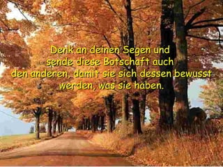 Denk an deinen Segen und  sende diese Botschaft auch  den anderen, damit sie sich dessen bewusst werden, was sie haben. 