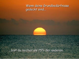 … bist du reicher als 75% der anderen. Wenn deine Grundbedürfnisse gedeckt sind... 