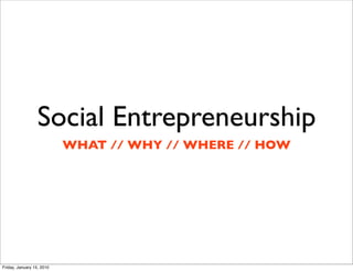 Social Entrepreneurship
                           WHAT // WHY // WHERE // HOW




Friday, January 15, 2010
 
