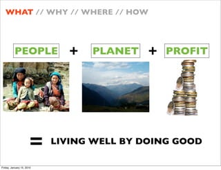 WHAT // WHY // WHERE // HOW




          PEOPLE              +   PLANET   +   PROFIT




                      =    LIVING WELL BY DOING GOOD

Friday, January 15, 2010
 