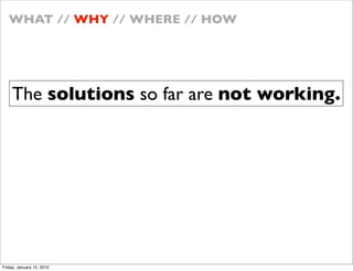 WHAT // WHY // WHERE // HOW




    The solutions so far are not working.




Friday, January 15, 2010
 