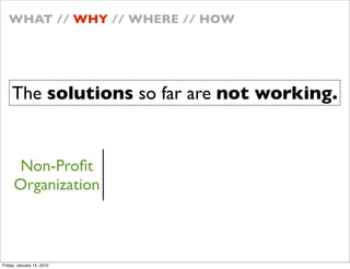 WHAT // WHY // WHERE // HOW




    The solutions so far are not working.


     Non-Pro?t
     Organization



Friday, January 15, 2010
 