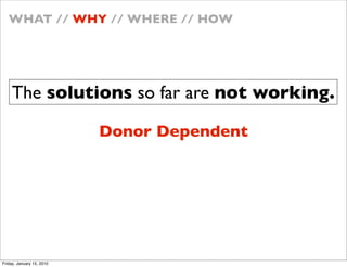 WHAT // WHY // WHERE // HOW




    The solutions so far are not working.

                           Donor Dependent




Friday, January 15, 2010
 