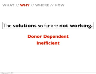 WHAT // WHY // WHERE // HOW




    The solutions so far are not working.

                           Donor Dependent
                              Inef?cient




Friday, January 15, 2010
 