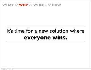 WHAT // WHY // WHERE // HOW




           Its time for a new solution where
                    everyone wins.




Friday, January 15, 2010
 