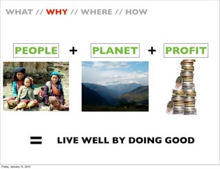 WHAT // WHY // WHERE // HOW




          PEOPLE            +   PLANET    +   PROFIT




                      =    LIVE WELL BY DOING GOOD

Friday, January 15, 2010
 