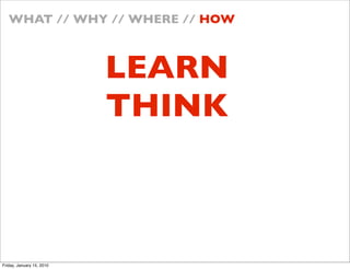 WHAT // WHY // WHERE // HOW



                           LEARN
                           THINK



Friday, January 15, 2010
 