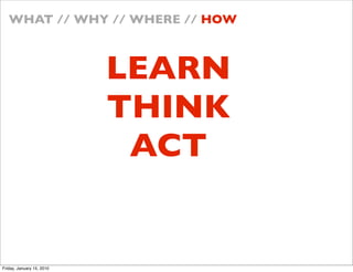 WHAT // WHY // WHERE // HOW



                           LEARN
                           THINK
                            ACT


Friday, January 15, 2010
 